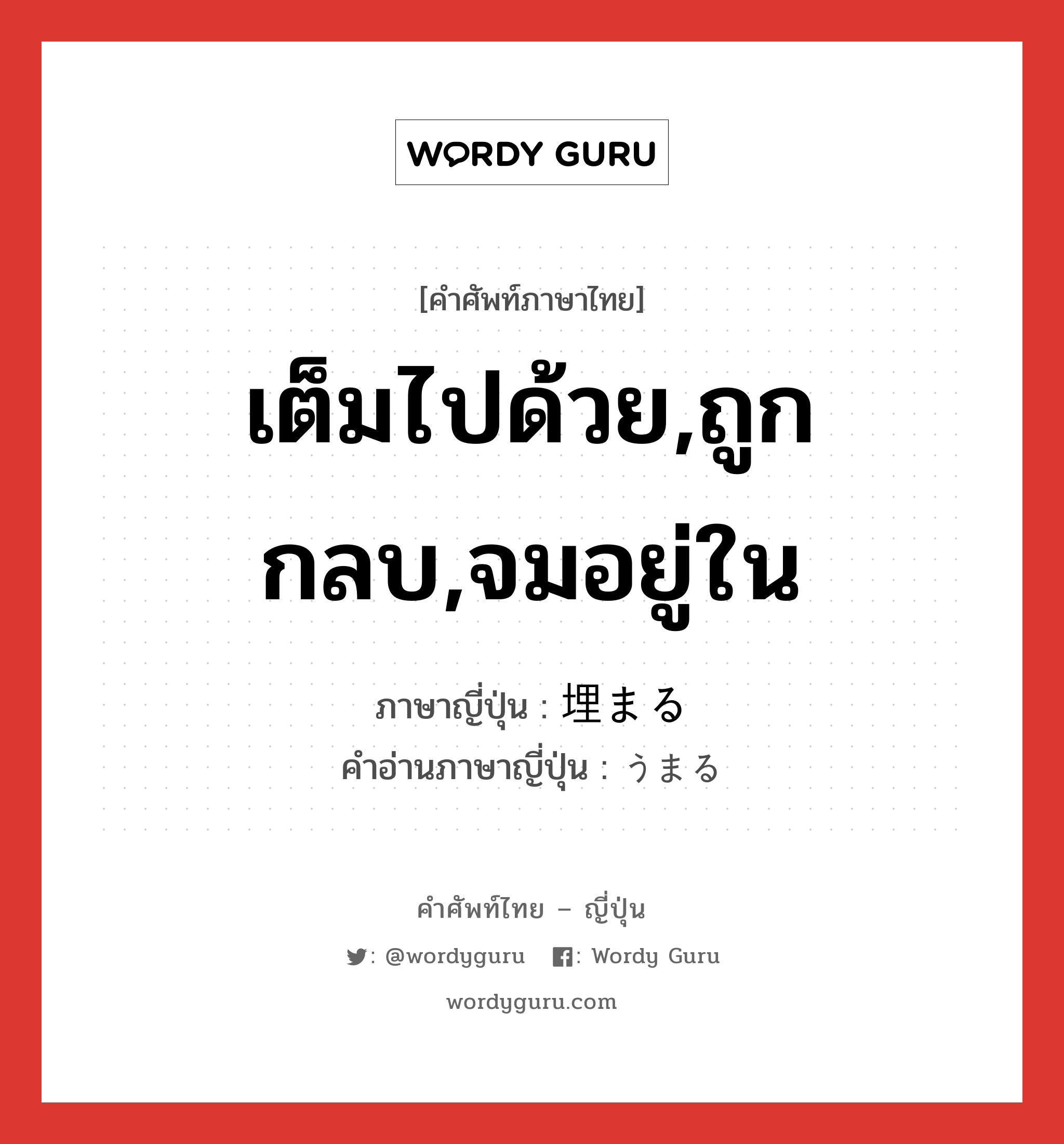 เต็มไปด้วย,ถูกกลบ,จมอยู่ใน ภาษาญี่ปุ่นคืออะไร, คำศัพท์ภาษาไทย - ญี่ปุ่น เต็มไปด้วย,ถูกกลบ,จมอยู่ใน ภาษาญี่ปุ่น 埋まる คำอ่านภาษาญี่ปุ่น うまる หมวด vi หมวด vi