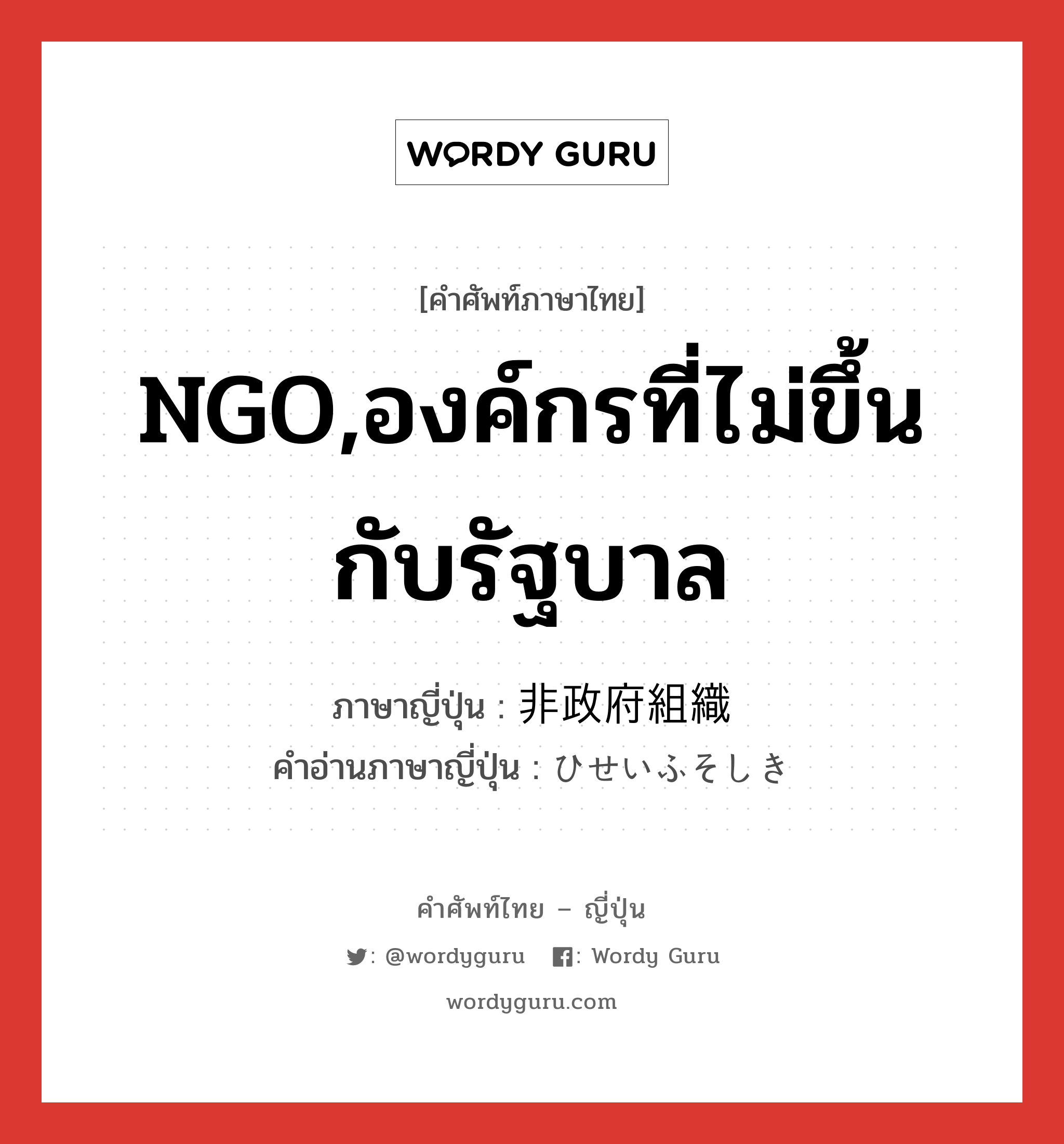 NGO,องค์กรที่ไม่ขึ้นกับรัฐบาล ภาษาญี่ปุ่นคืออะไร, คำศัพท์ภาษาไทย - ญี่ปุ่น NGO,องค์กรที่ไม่ขึ้นกับรัฐบาล ภาษาญี่ปุ่น 非政府組織 คำอ่านภาษาญี่ปุ่น ひせいふそしき หมวด n หมวด n