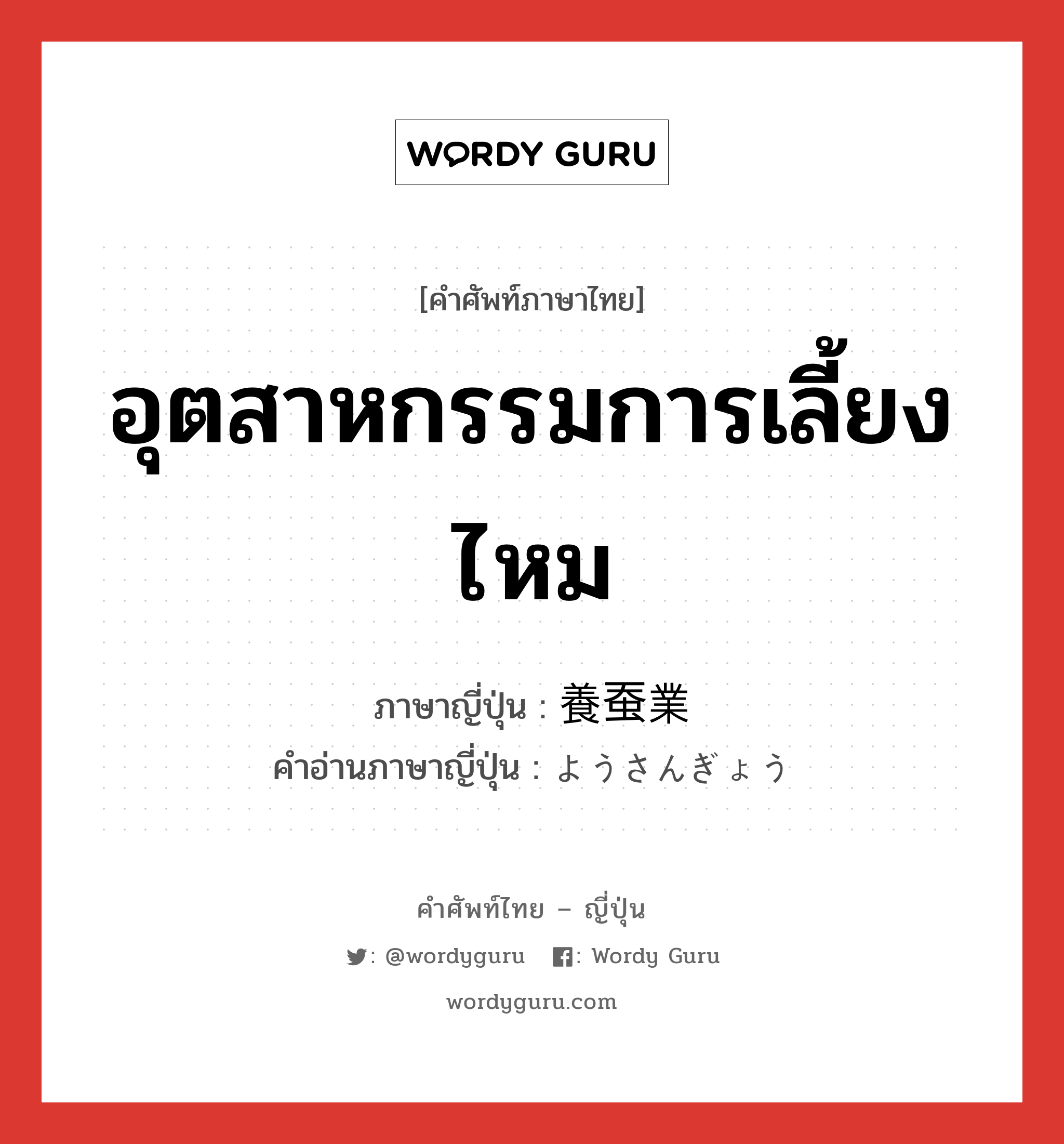 อุตสาหกรรมการเลี้ยงไหม ภาษาญี่ปุ่นคืออะไร, คำศัพท์ภาษาไทย - ญี่ปุ่น อุตสาหกรรมการเลี้ยงไหม ภาษาญี่ปุ่น 養蚕業 คำอ่านภาษาญี่ปุ่น ようさんぎょう หมวด n หมวด n