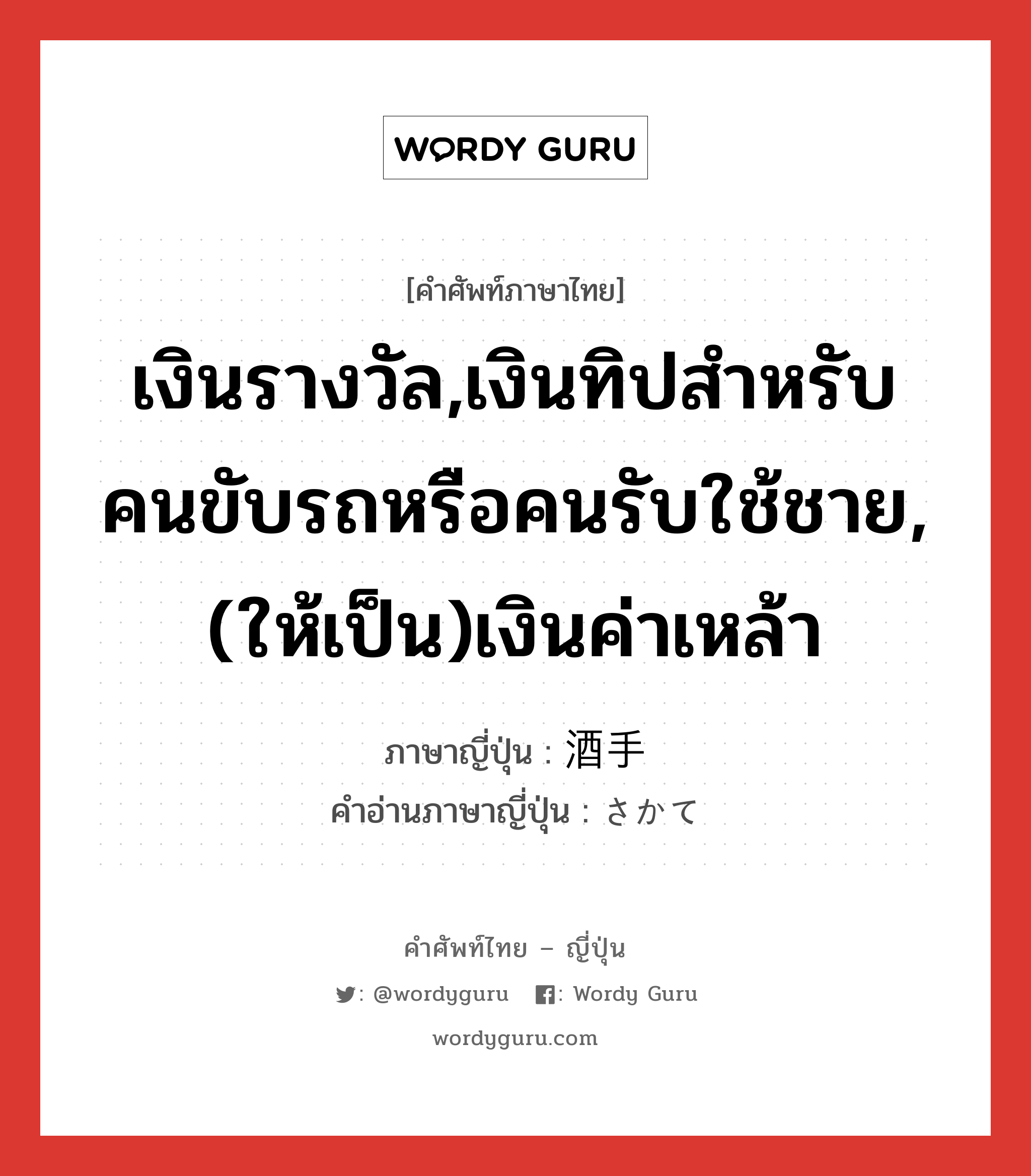 เงินรางวัล,เงินทิปสำหรับคนขับรถหรือคนรับใช้ชาย,(ให้เป็น)เงินค่าเหล้า ภาษาญี่ปุ่นคืออะไร, คำศัพท์ภาษาไทย - ญี่ปุ่น เงินรางวัล,เงินทิปสำหรับคนขับรถหรือคนรับใช้ชาย,(ให้เป็น)เงินค่าเหล้า ภาษาญี่ปุ่น 酒手 คำอ่านภาษาญี่ปุ่น さかて หมวด n หมวด n