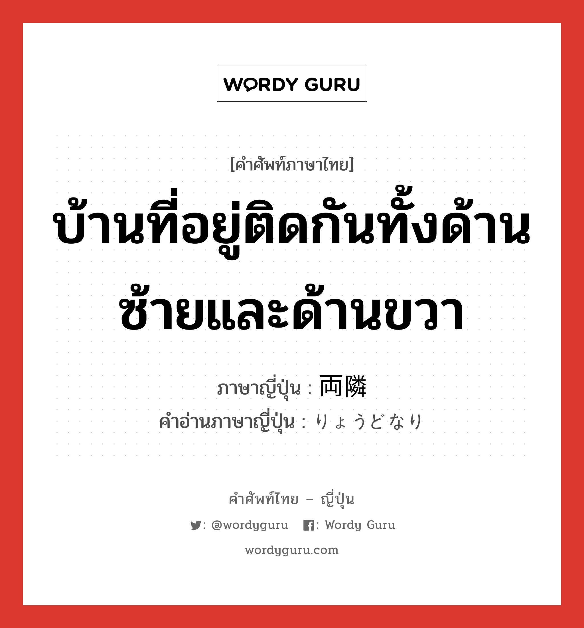 บ้านที่อยู่ติดกันทั้งด้านซ้ายและด้านขวา ภาษาญี่ปุ่นคืออะไร, คำศัพท์ภาษาไทย - ญี่ปุ่น บ้านที่อยู่ติดกันทั้งด้านซ้ายและด้านขวา ภาษาญี่ปุ่น 両隣 คำอ่านภาษาญี่ปุ่น りょうどなり หมวด n หมวด n