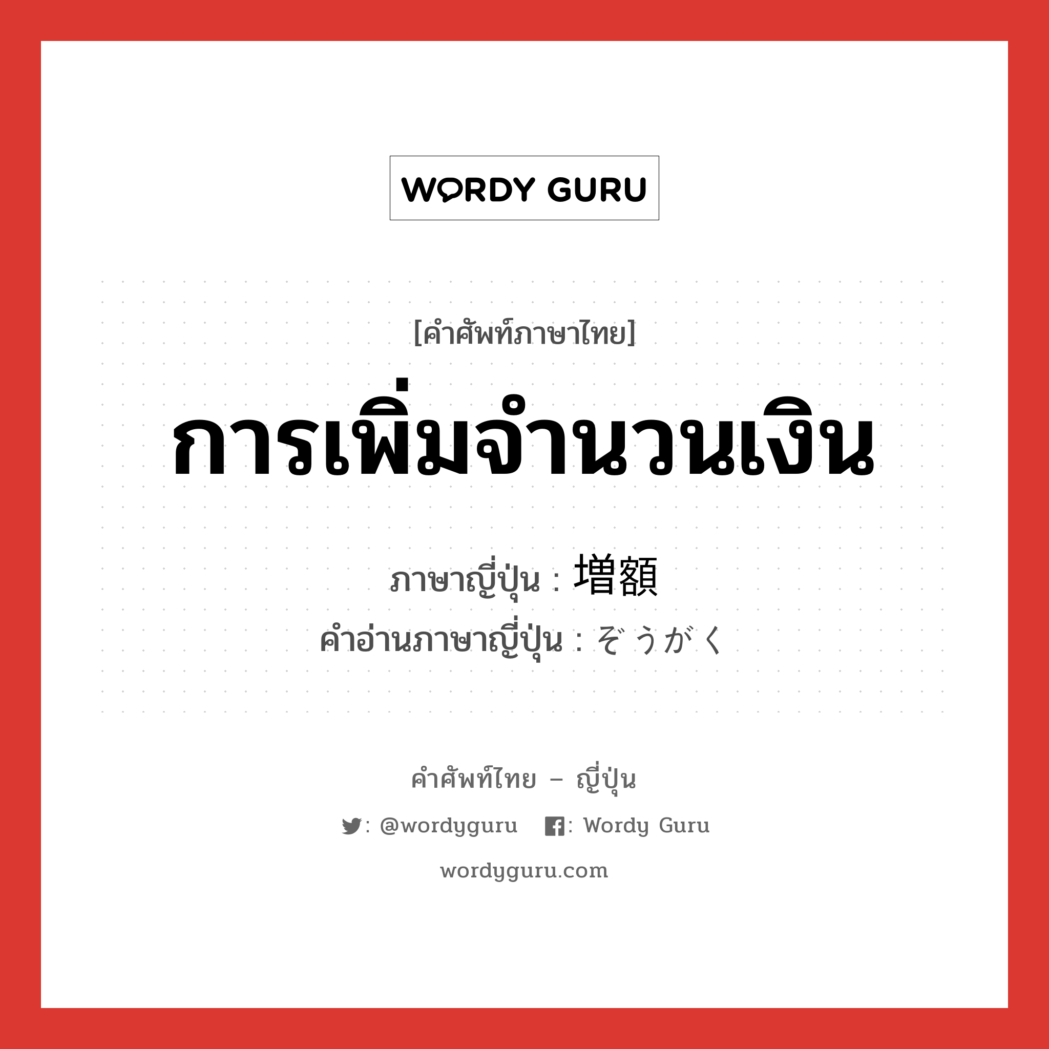 การเพิ่มจำนวนเงิน ภาษาญี่ปุ่นคืออะไร, คำศัพท์ภาษาไทย - ญี่ปุ่น การเพิ่มจำนวนเงิน ภาษาญี่ปุ่น 増額 คำอ่านภาษาญี่ปุ่น ぞうがく หมวด n หมวด n