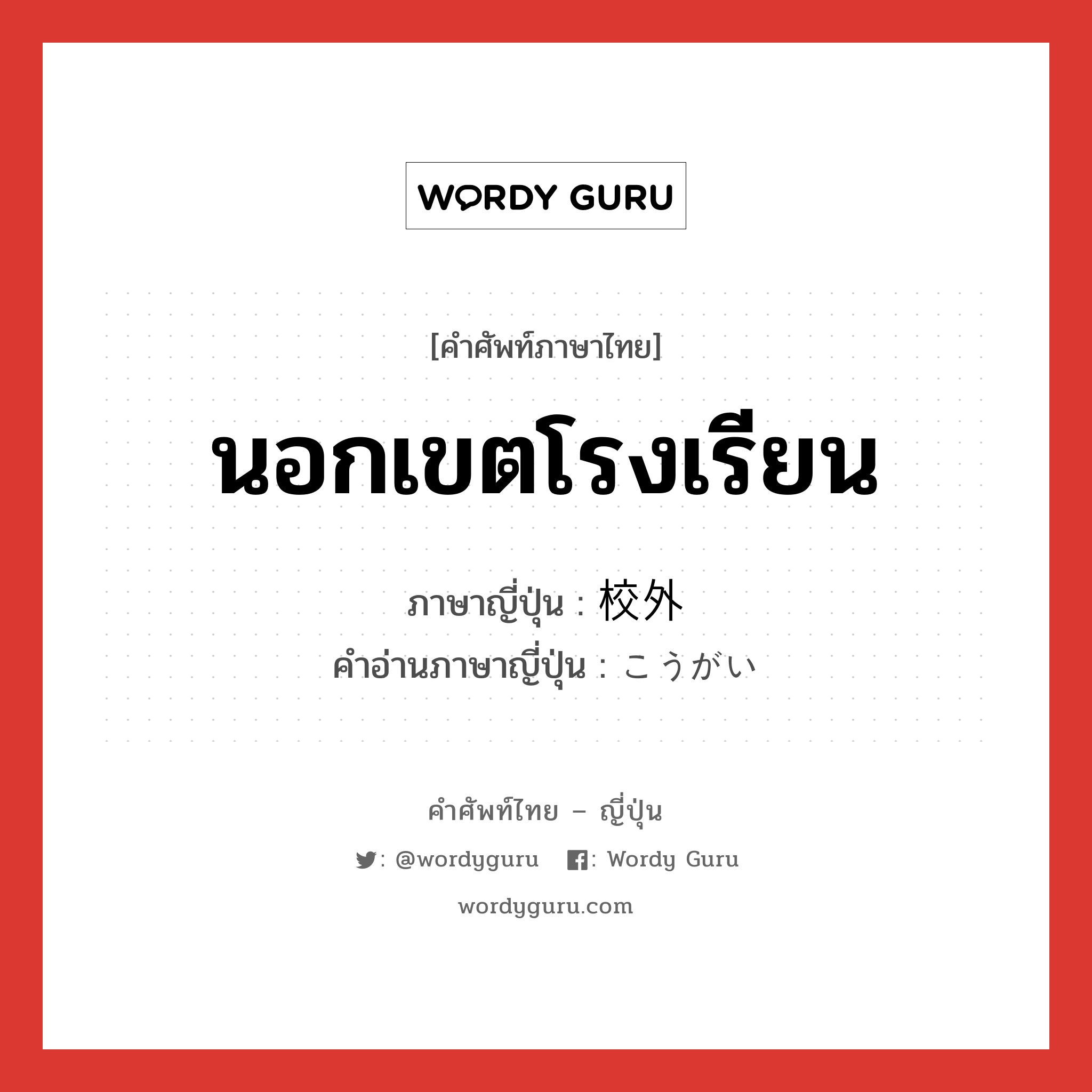 นอกเขตโรงเรียน ภาษาญี่ปุ่นคืออะไร, คำศัพท์ภาษาไทย - ญี่ปุ่น นอกเขตโรงเรียน ภาษาญี่ปุ่น 校外 คำอ่านภาษาญี่ปุ่น こうがい หมวด n หมวด n