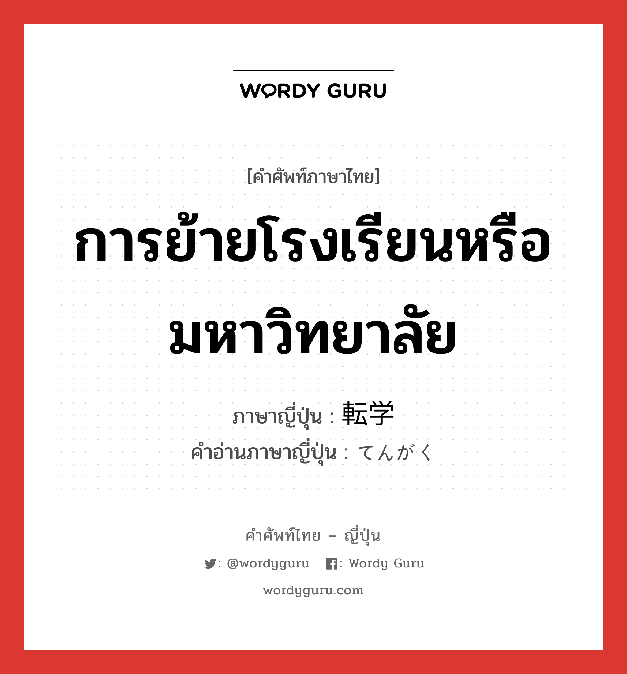 การย้ายโรงเรียนหรือมหาวิทยาลัย ภาษาญี่ปุ่นคืออะไร, คำศัพท์ภาษาไทย - ญี่ปุ่น การย้ายโรงเรียนหรือมหาวิทยาลัย ภาษาญี่ปุ่น 転学 คำอ่านภาษาญี่ปุ่น てんがく หมวด n หมวด n