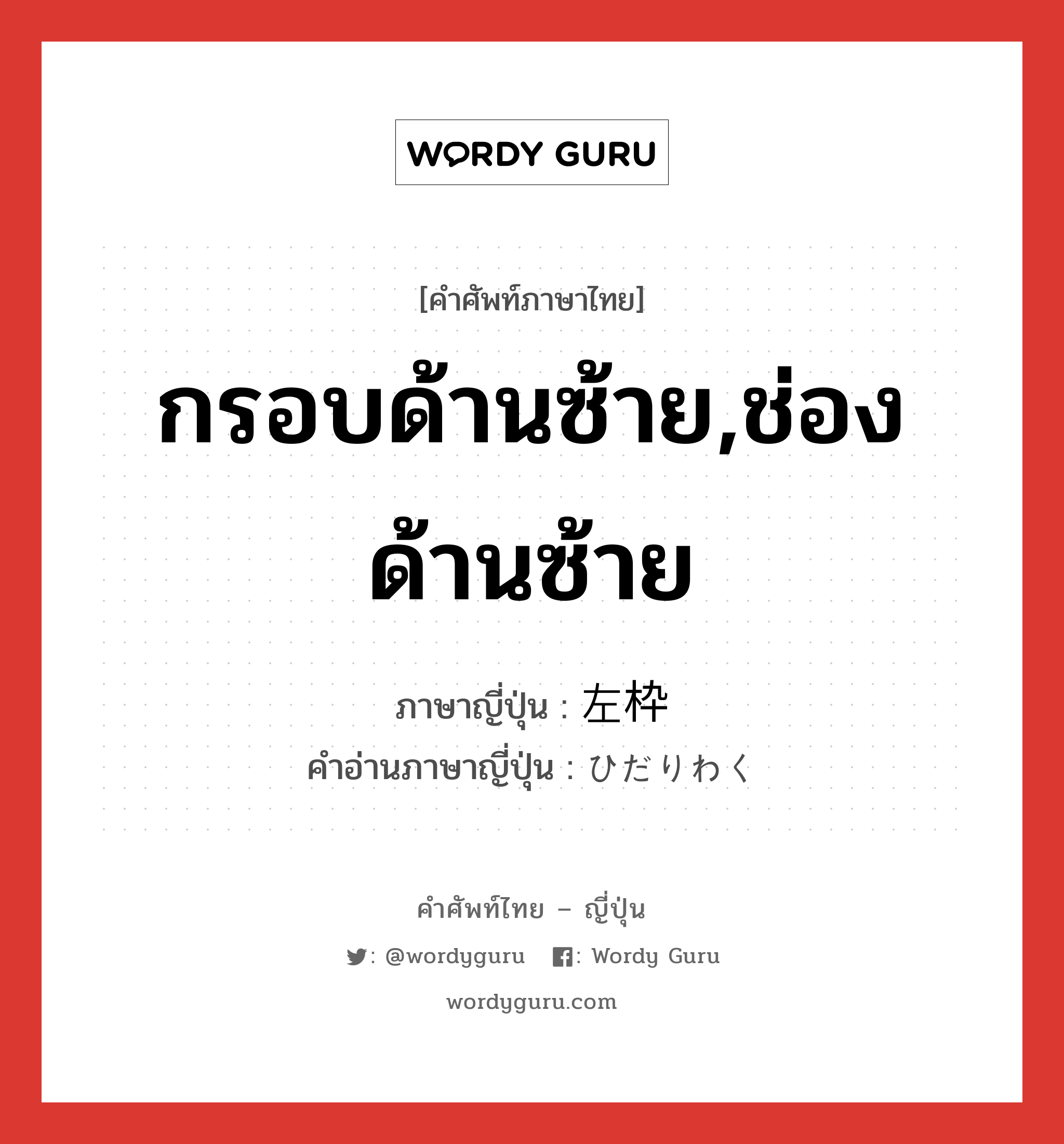 กรอบด้านซ้าย,ช่องด้านซ้าย ภาษาญี่ปุ่นคืออะไร, คำศัพท์ภาษาไทย - ญี่ปุ่น กรอบด้านซ้าย,ช่องด้านซ้าย ภาษาญี่ปุ่น 左枠 คำอ่านภาษาญี่ปุ่น ひだりわく หมวด n หมวด n