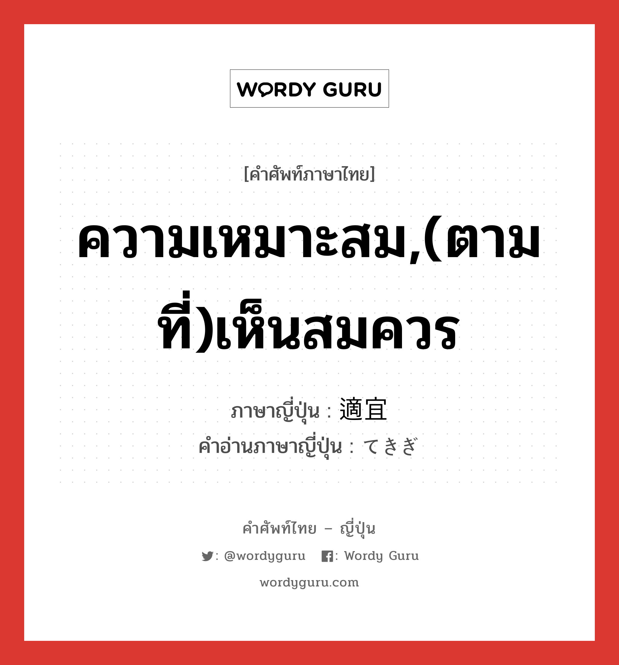 ความเหมาะสม,(ตามที่)เห็นสมควร ภาษาญี่ปุ่นคืออะไร, คำศัพท์ภาษาไทย - ญี่ปุ่น ความเหมาะสม,(ตามที่)เห็นสมควร ภาษาญี่ปุ่น 適宜 คำอ่านภาษาญี่ปุ่น てきぎ หมวด adj-na หมวด adj-na