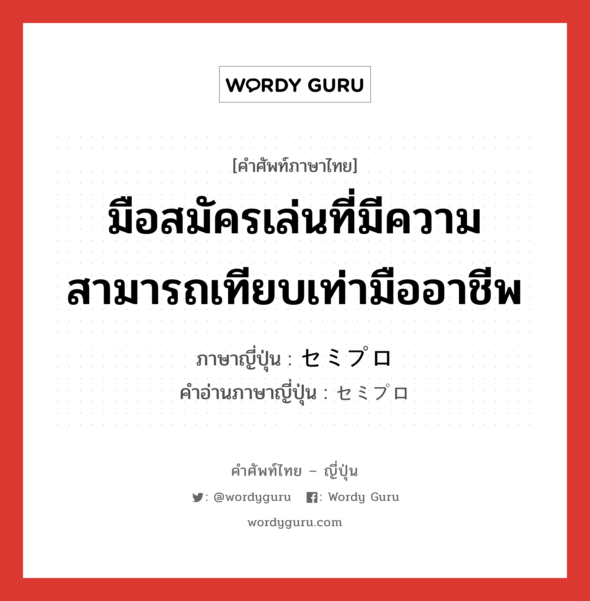 มือสมัครเล่นที่มีความสามารถเทียบเท่ามืออาชีพ ภาษาญี่ปุ่นคืออะไร, คำศัพท์ภาษาไทย - ญี่ปุ่น มือสมัครเล่นที่มีความสามารถเทียบเท่ามืออาชีพ ภาษาญี่ปุ่น セミプロ คำอ่านภาษาญี่ปุ่น セミプロ หมวด adj-no หมวด adj-no