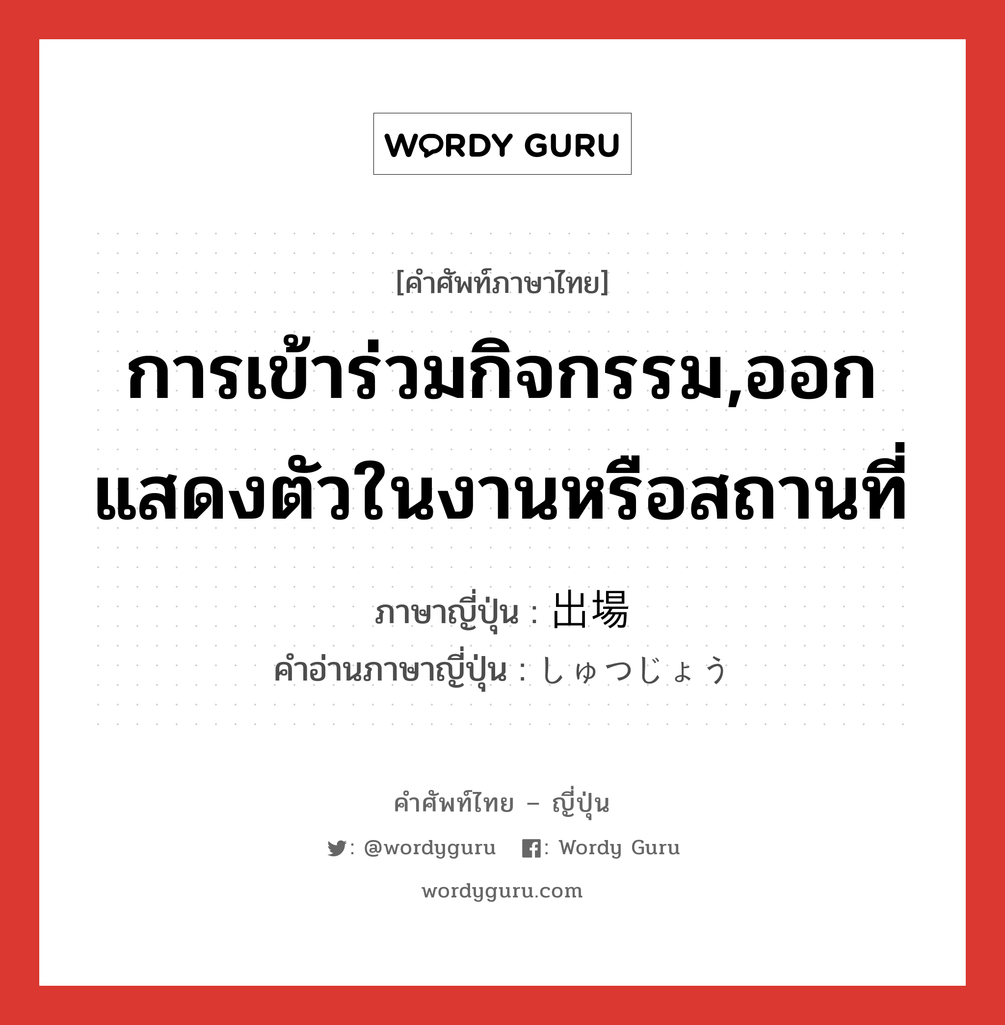 การเข้าร่วมกิจกรรม,ออกแสดงตัวในงานหรือสถานที่ ภาษาญี่ปุ่นคืออะไร, คำศัพท์ภาษาไทย - ญี่ปุ่น การเข้าร่วมกิจกรรม,ออกแสดงตัวในงานหรือสถานที่ ภาษาญี่ปุ่น 出場 คำอ่านภาษาญี่ปุ่น しゅつじょう หมวด n หมวด n