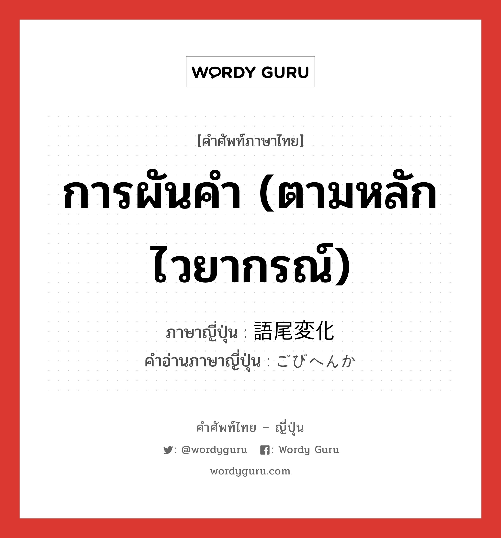 การผันคำ (ตามหลักไวยากรณ์) ภาษาญี่ปุ่นคืออะไร, คำศัพท์ภาษาไทย - ญี่ปุ่น การผันคำ (ตามหลักไวยากรณ์) ภาษาญี่ปุ่น 語尾変化 คำอ่านภาษาญี่ปุ่น ごびへんか หมวด n หมวด n