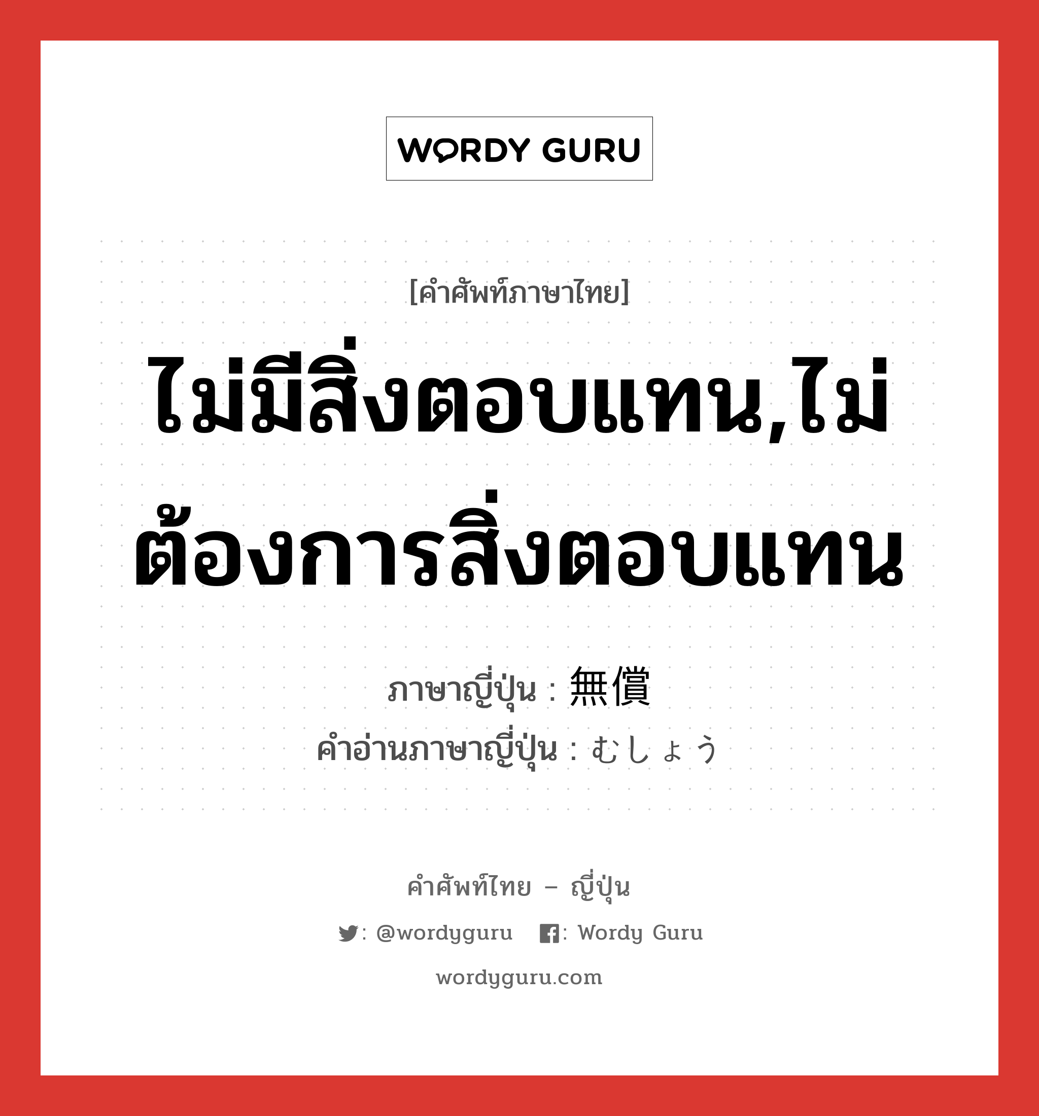 ไม่มีสิ่งตอบแทน,ไม่ต้องการสิ่งตอบแทน ภาษาญี่ปุ่นคืออะไร, คำศัพท์ภาษาไทย - ญี่ปุ่น ไม่มีสิ่งตอบแทน,ไม่ต้องการสิ่งตอบแทน ภาษาญี่ปุ่น 無償 คำอ่านภาษาญี่ปุ่น むしょう หมวด n หมวด n