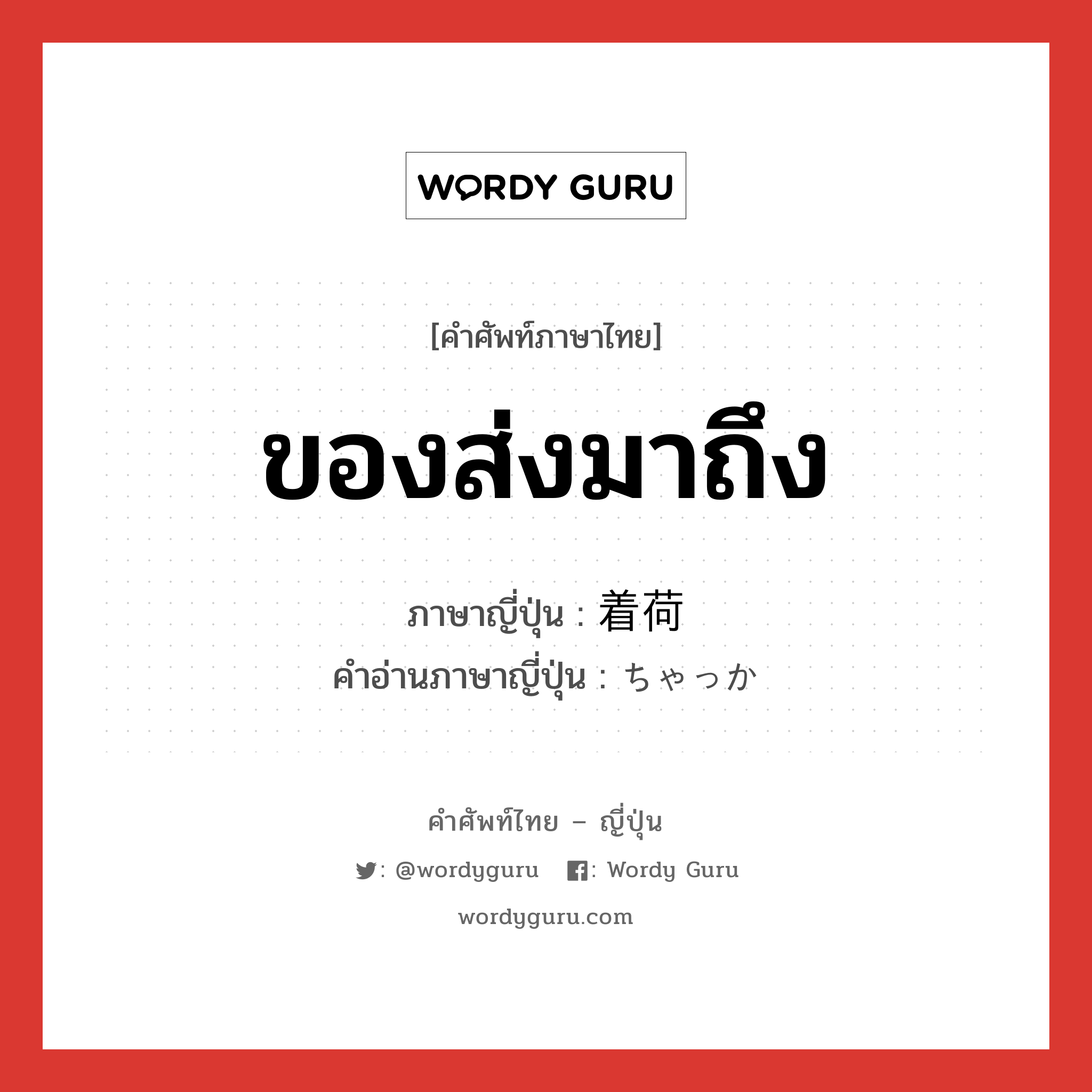 ของส่งมาถึง ภาษาญี่ปุ่นคืออะไร, คำศัพท์ภาษาไทย - ญี่ปุ่น ของส่งมาถึง ภาษาญี่ปุ่น 着荷 คำอ่านภาษาญี่ปุ่น ちゃっか หมวด n หมวด n