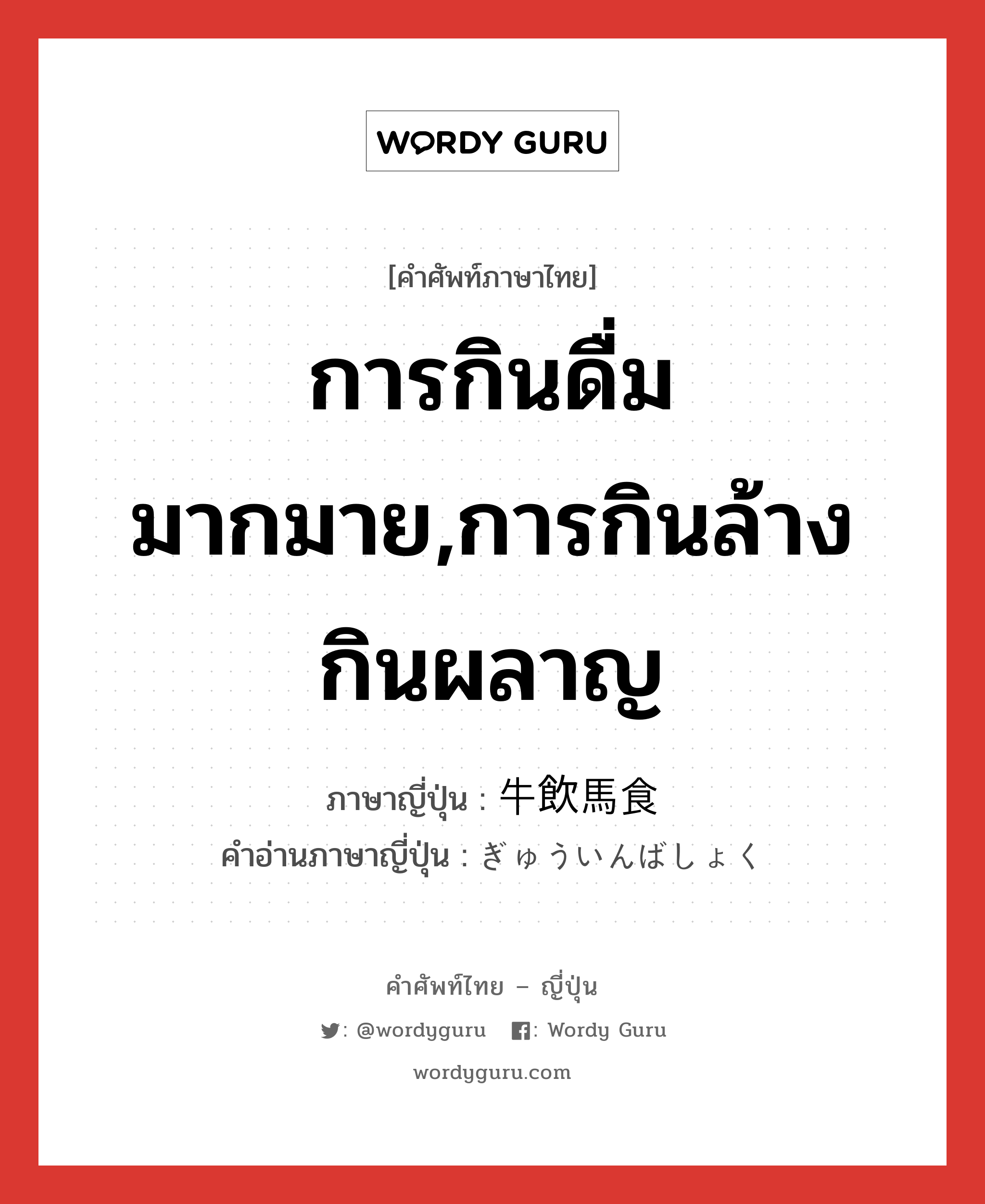 การกินดื่มมากมาย,การกินล้างกินผลาญ ภาษาญี่ปุ่นคืออะไร, คำศัพท์ภาษาไทย - ญี่ปุ่น การกินดื่มมากมาย,การกินล้างกินผลาญ ภาษาญี่ปุ่น 牛飲馬食 คำอ่านภาษาญี่ปุ่น ぎゅういんばしょく หมวด n หมวด n