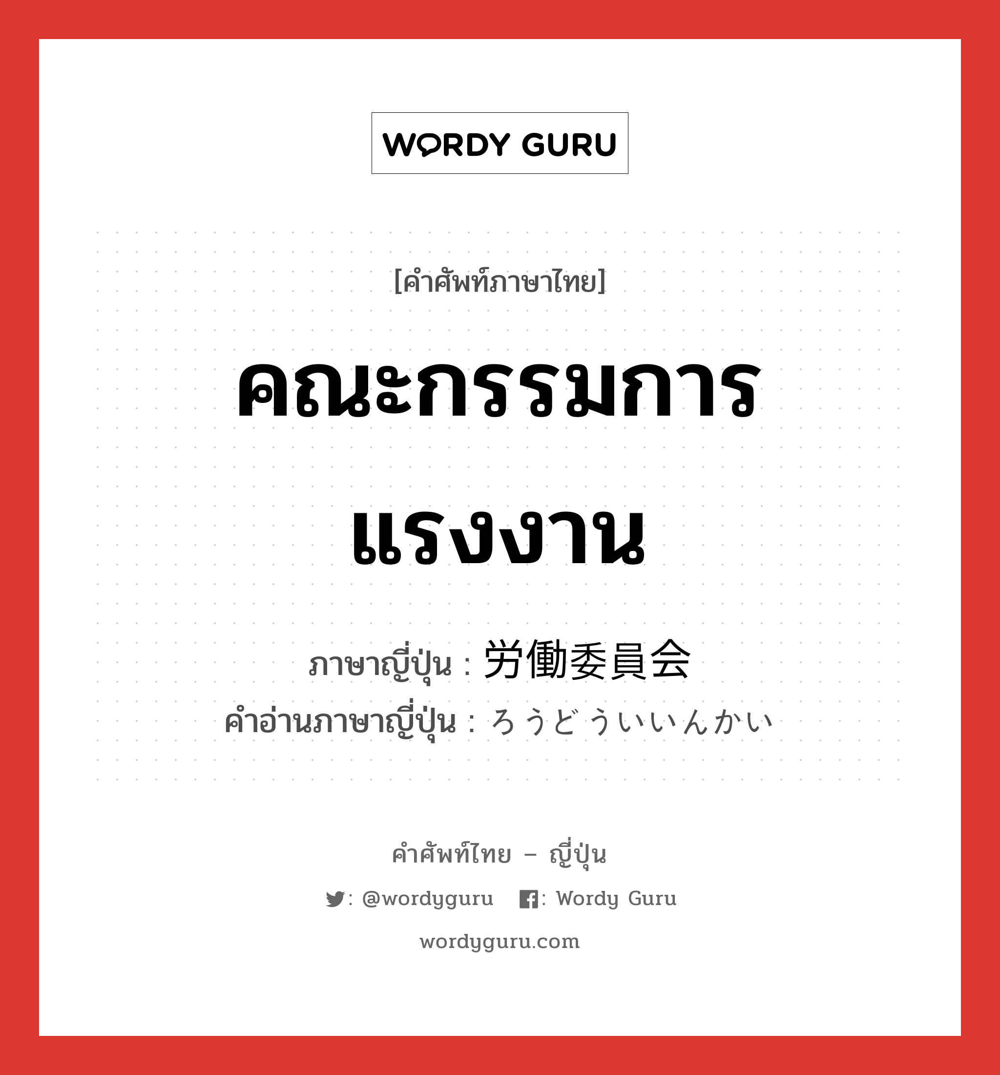 คณะกรรมการแรงงาน ภาษาญี่ปุ่นคืออะไร, คำศัพท์ภาษาไทย - ญี่ปุ่น คณะกรรมการแรงงาน ภาษาญี่ปุ่น 労働委員会 คำอ่านภาษาญี่ปุ่น ろうどういいんかい หมวด n หมวด n