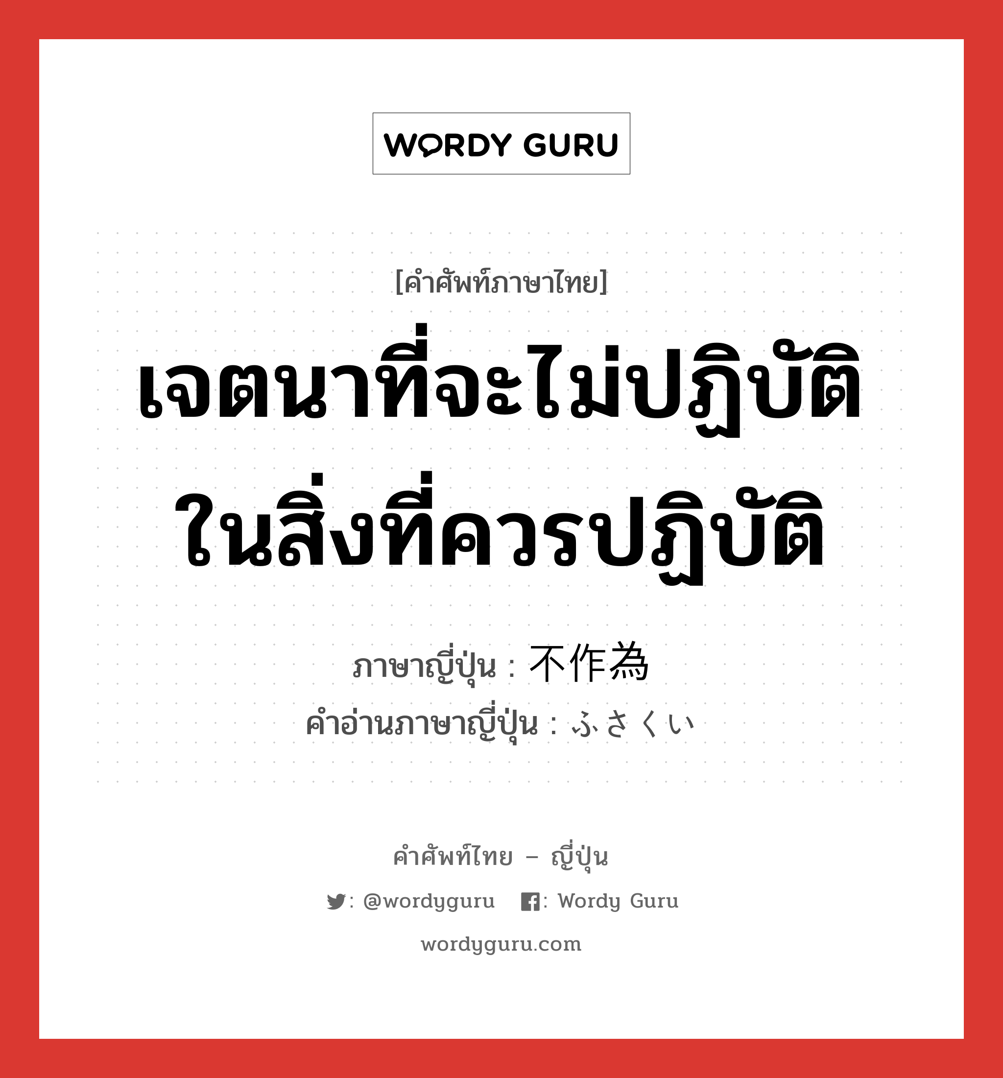 เจตนาที่จะไม่ปฏิบัติในสิ่งที่ควรปฏิบัติ ภาษาญี่ปุ่นคืออะไร, คำศัพท์ภาษาไทย - ญี่ปุ่น เจตนาที่จะไม่ปฏิบัติในสิ่งที่ควรปฏิบัติ ภาษาญี่ปุ่น 不作為 คำอ่านภาษาญี่ปุ่น ふさくい หมวด n หมวด n