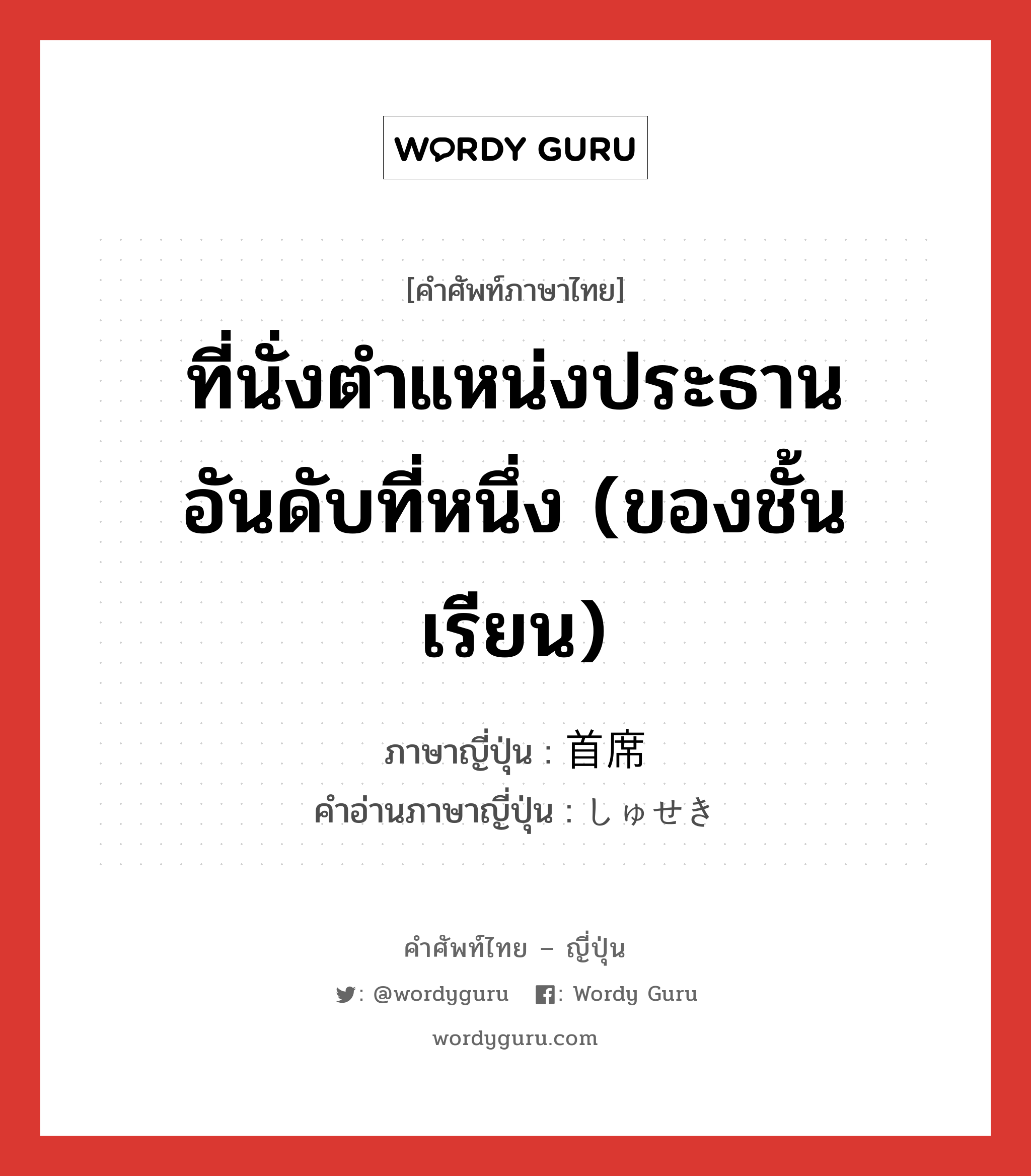 ที่นั่งตำแหน่งประธานอันดับที่หนึ่ง (ของชั้นเรียน) ภาษาญี่ปุ่นคืออะไร, คำศัพท์ภาษาไทย - ญี่ปุ่น ที่นั่งตำแหน่งประธานอันดับที่หนึ่ง (ของชั้นเรียน) ภาษาญี่ปุ่น 首席 คำอ่านภาษาญี่ปุ่น しゅせき หมวด n หมวด n