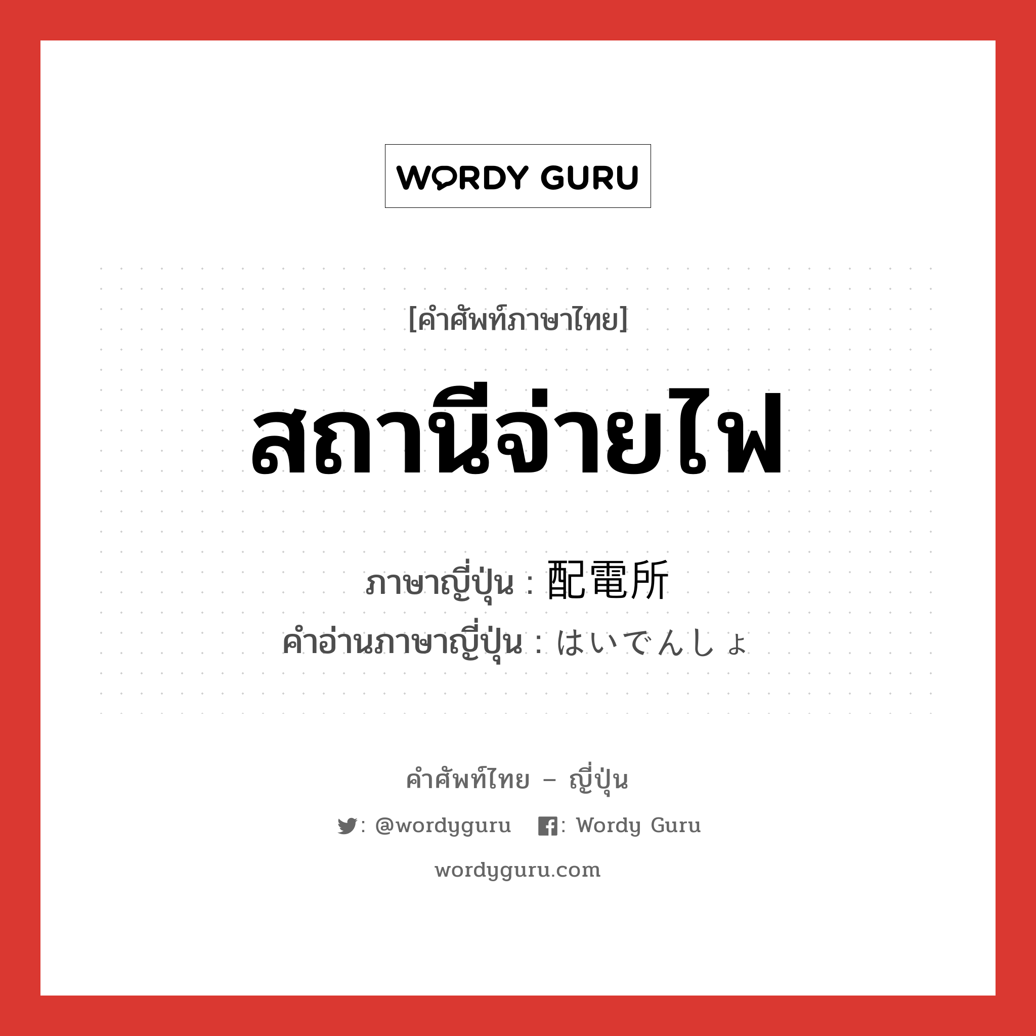 สถานีจ่ายไฟ ภาษาญี่ปุ่นคืออะไร, คำศัพท์ภาษาไทย - ญี่ปุ่น สถานีจ่ายไฟ ภาษาญี่ปุ่น 配電所 คำอ่านภาษาญี่ปุ่น はいでんしょ หมวด n หมวด n