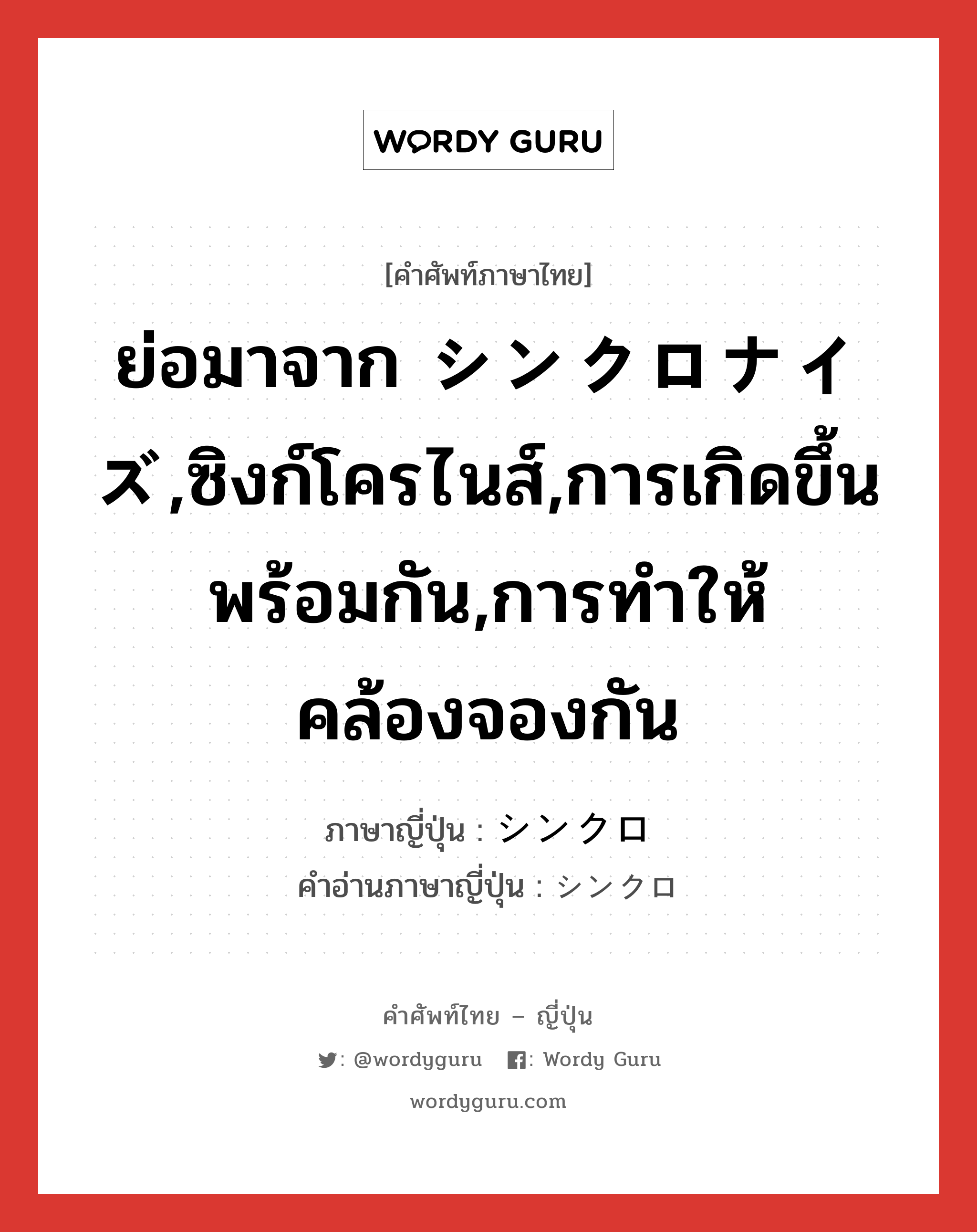 ย่อมาจาก シンクロナイズ,ซิงก์โครไนส์,การเกิดขึ้นพร้อมกัน,การทำให้คล้องจองกัน ภาษาญี่ปุ่นคืออะไร, คำศัพท์ภาษาไทย - ญี่ปุ่น ย่อมาจาก シンクロナイズ,ซิงก์โครไนส์,การเกิดขึ้นพร้อมกัน,การทำให้คล้องจองกัน ภาษาญี่ปุ่น シンクロ คำอ่านภาษาญี่ปุ่น シンクロ หมวด n หมวด n