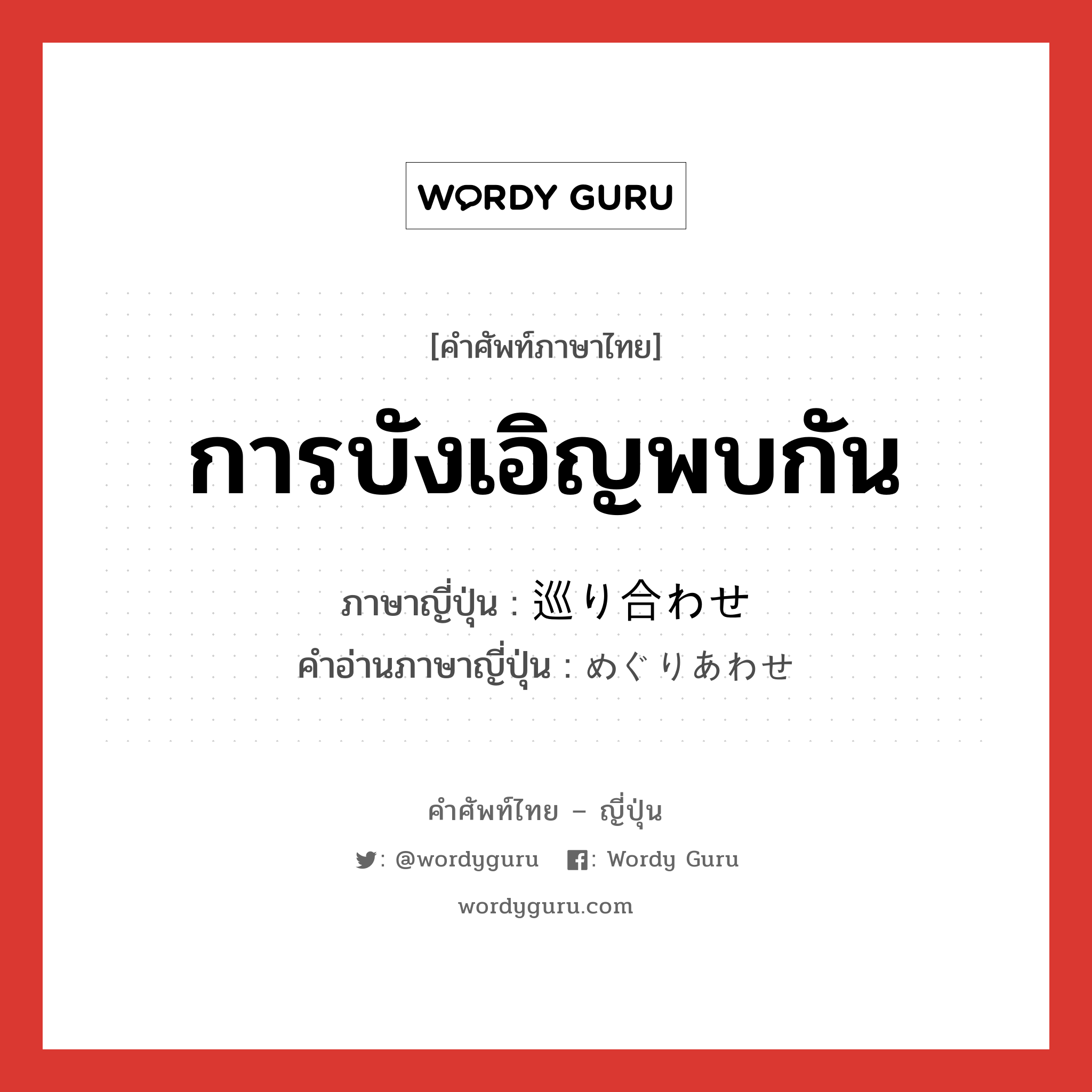 การบังเอิญพบกัน ภาษาญี่ปุ่นคืออะไร, คำศัพท์ภาษาไทย - ญี่ปุ่น การบังเอิญพบกัน ภาษาญี่ปุ่น 巡り合わせ คำอ่านภาษาญี่ปุ่น めぐりあわせ หมวด n หมวด n