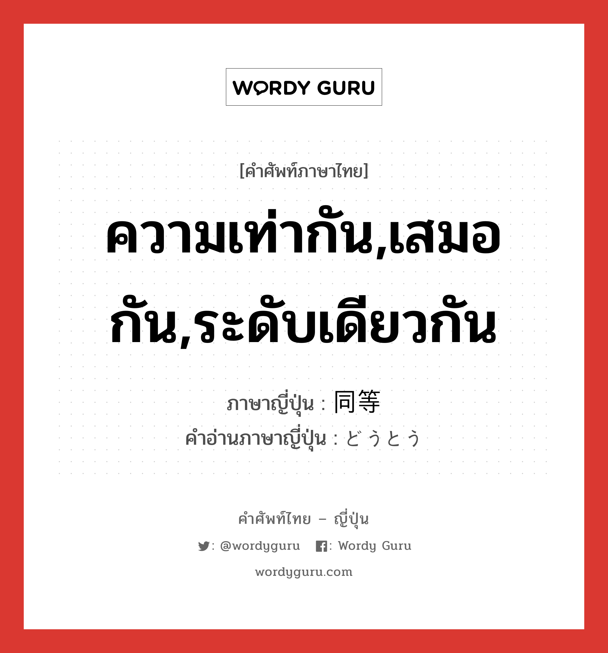 ความเท่ากัน,เสมอกัน,ระดับเดียวกัน ภาษาญี่ปุ่นคืออะไร, คำศัพท์ภาษาไทย - ญี่ปุ่น ความเท่ากัน,เสมอกัน,ระดับเดียวกัน ภาษาญี่ปุ่น 同等 คำอ่านภาษาญี่ปุ่น どうとう หมวด adj-na หมวด adj-na