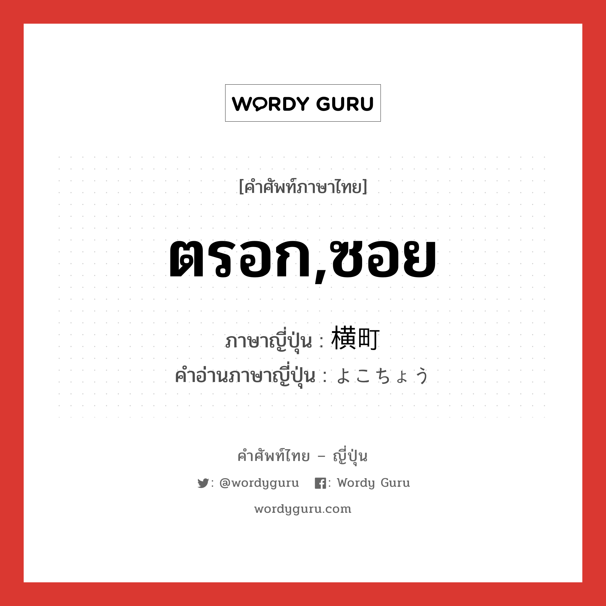 ตรอก,ซอย ภาษาญี่ปุ่นคืออะไร, คำศัพท์ภาษาไทย - ญี่ปุ่น ตรอก,ซอย ภาษาญี่ปุ่น 横町 คำอ่านภาษาญี่ปุ่น よこちょう หมวด n หมวด n