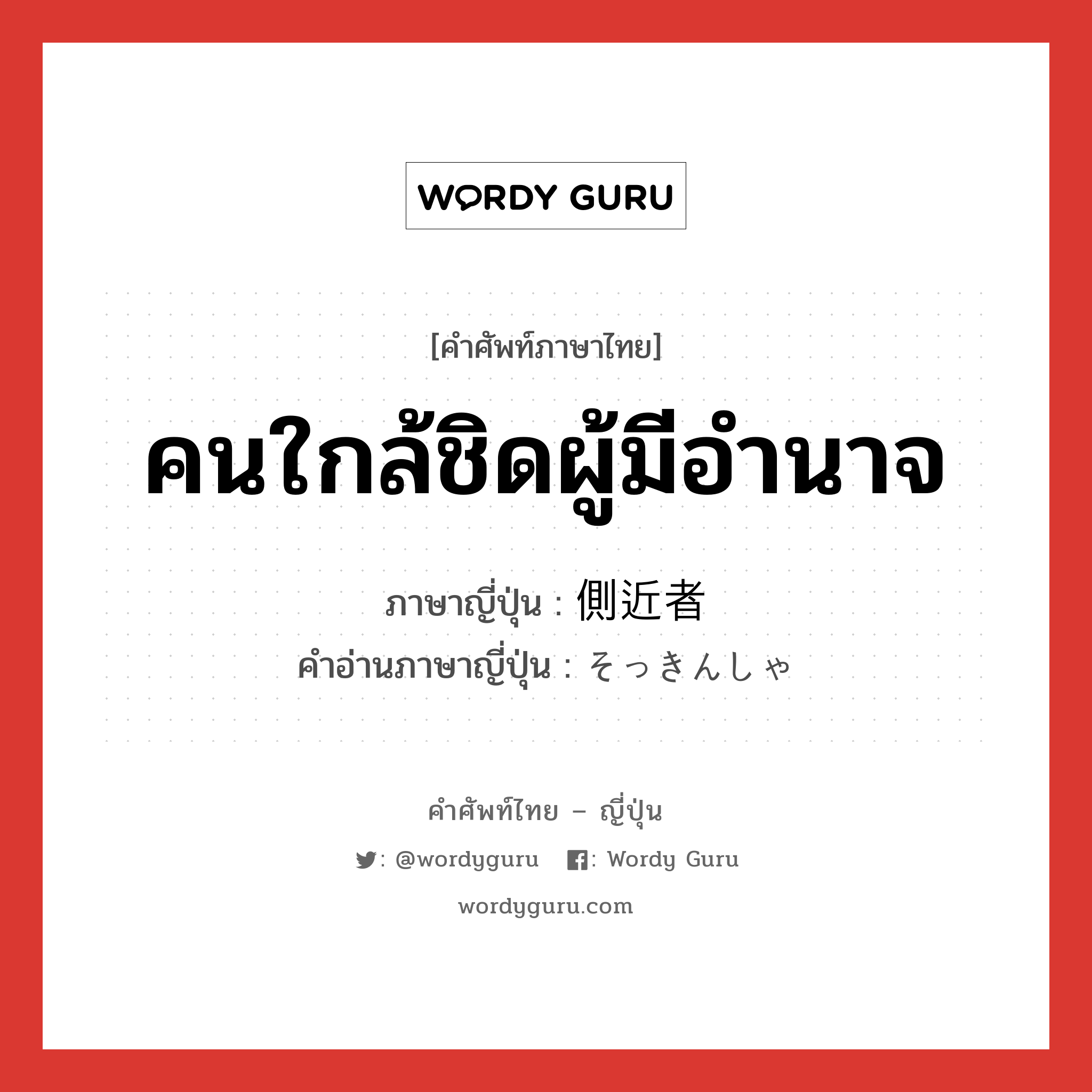 คนใกล้ชิดผู้มีอำนาจ ภาษาญี่ปุ่นคืออะไร, คำศัพท์ภาษาไทย - ญี่ปุ่น คนใกล้ชิดผู้มีอำนาจ ภาษาญี่ปุ่น 側近者 คำอ่านภาษาญี่ปุ่น そっきんしゃ หมวด n หมวด n