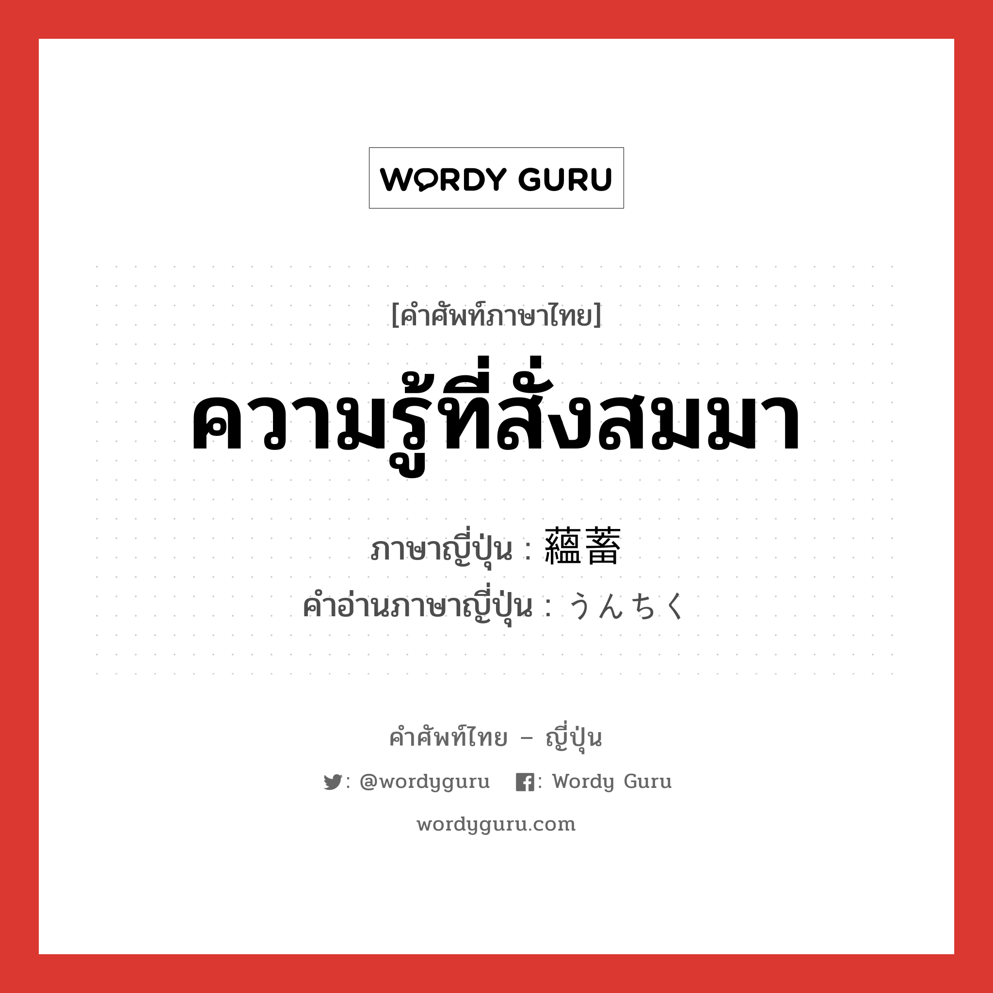 ความรู้ที่สั่งสมมา ภาษาญี่ปุ่นคืออะไร, คำศัพท์ภาษาไทย - ญี่ปุ่น ความรู้ที่สั่งสมมา ภาษาญี่ปุ่น 蘊蓄 คำอ่านภาษาญี่ปุ่น うんちく หมวด n หมวด n