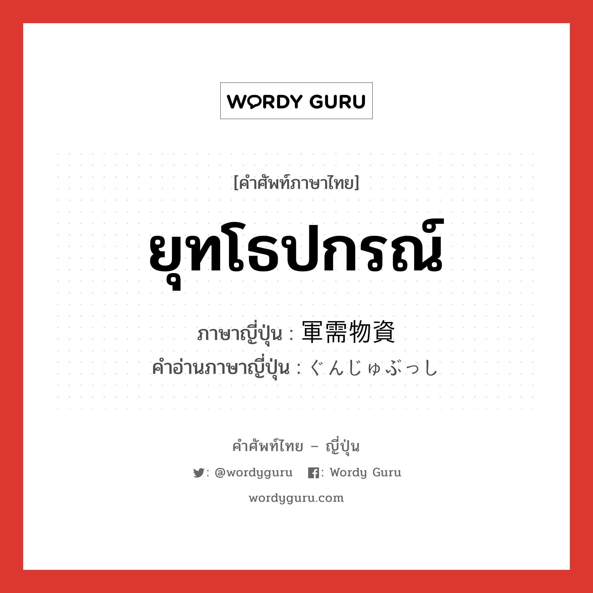 ยุทโธปกรณ์ ภาษาญี่ปุ่นคืออะไร, คำศัพท์ภาษาไทย - ญี่ปุ่น ยุทโธปกรณ์ ภาษาญี่ปุ่น 軍需物資 คำอ่านภาษาญี่ปุ่น ぐんじゅぶっし หมวด n หมวด n