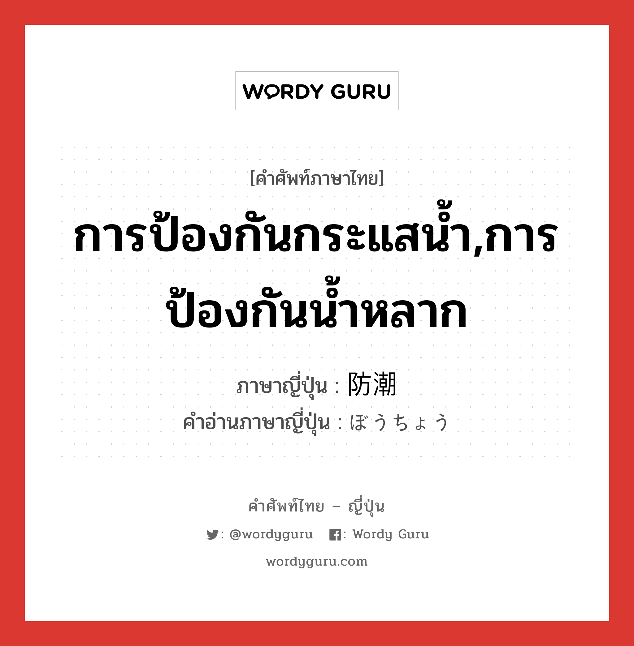 การป้องกันกระแสน้ำ,การป้องกันน้ำหลาก ภาษาญี่ปุ่นคืออะไร, คำศัพท์ภาษาไทย - ญี่ปุ่น การป้องกันกระแสน้ำ,การป้องกันน้ำหลาก ภาษาญี่ปุ่น 防潮 คำอ่านภาษาญี่ปุ่น ぼうちょう หมวด n หมวด n