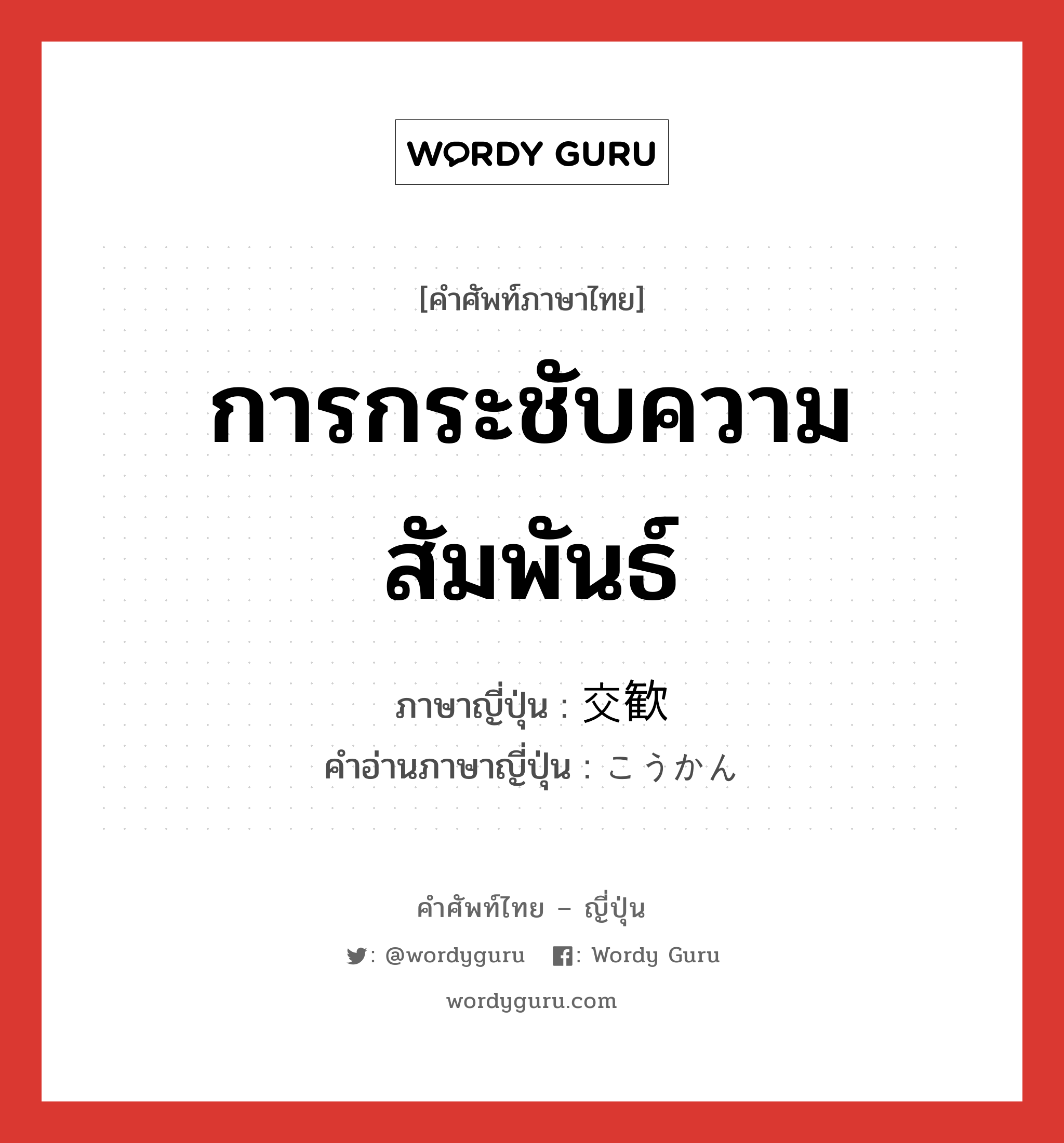 การกระชับความสัมพันธ์ ภาษาญี่ปุ่นคืออะไร, คำศัพท์ภาษาไทย - ญี่ปุ่น การกระชับความสัมพันธ์ ภาษาญี่ปุ่น 交歓 คำอ่านภาษาญี่ปุ่น こうかん หมวด n หมวด n