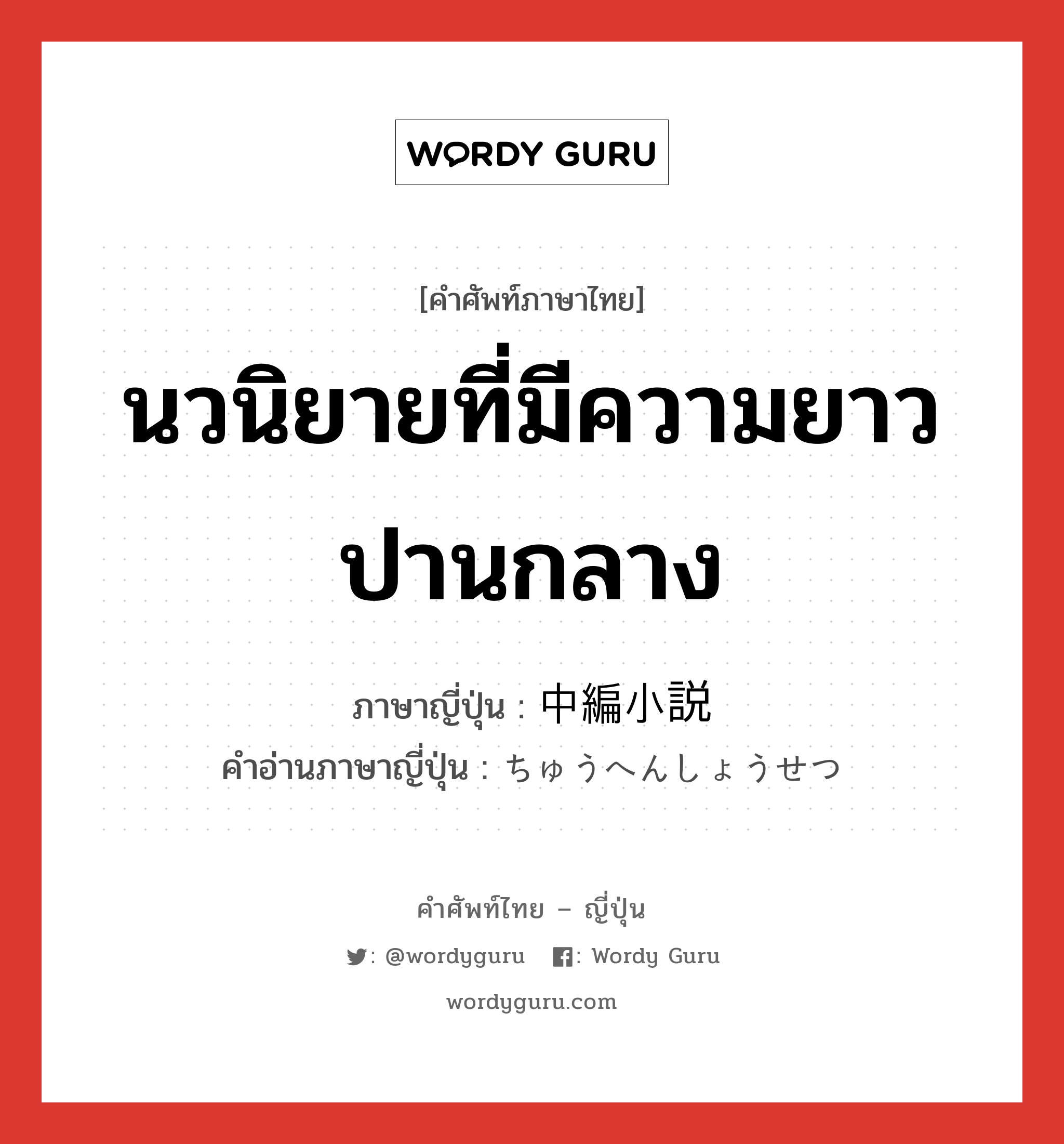 นวนิยายที่มีความยาวปานกลาง ภาษาญี่ปุ่นคืออะไร, คำศัพท์ภาษาไทย - ญี่ปุ่น นวนิยายที่มีความยาวปานกลาง ภาษาญี่ปุ่น 中編小説 คำอ่านภาษาญี่ปุ่น ちゅうへんしょうせつ หมวด n หมวด n