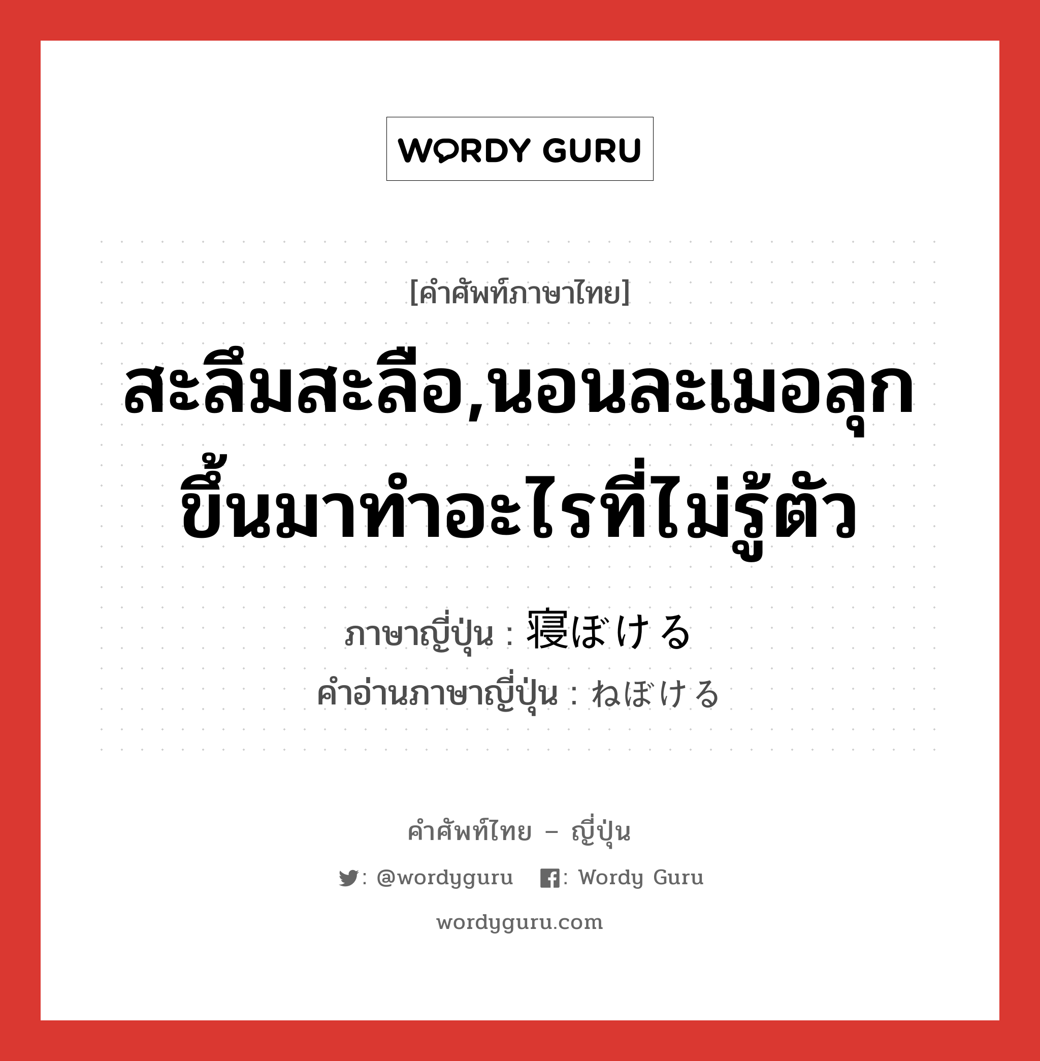 สะลึมสะลือ,นอนละเมอลุกขึ้นมาทำอะไรที่ไม่รู้ตัว ภาษาญี่ปุ่นคืออะไร, คำศัพท์ภาษาไทย - ญี่ปุ่น สะลึมสะลือ,นอนละเมอลุกขึ้นมาทำอะไรที่ไม่รู้ตัว ภาษาญี่ปุ่น 寝ぼける คำอ่านภาษาญี่ปุ่น ねぼける หมวด v1 หมวด v1