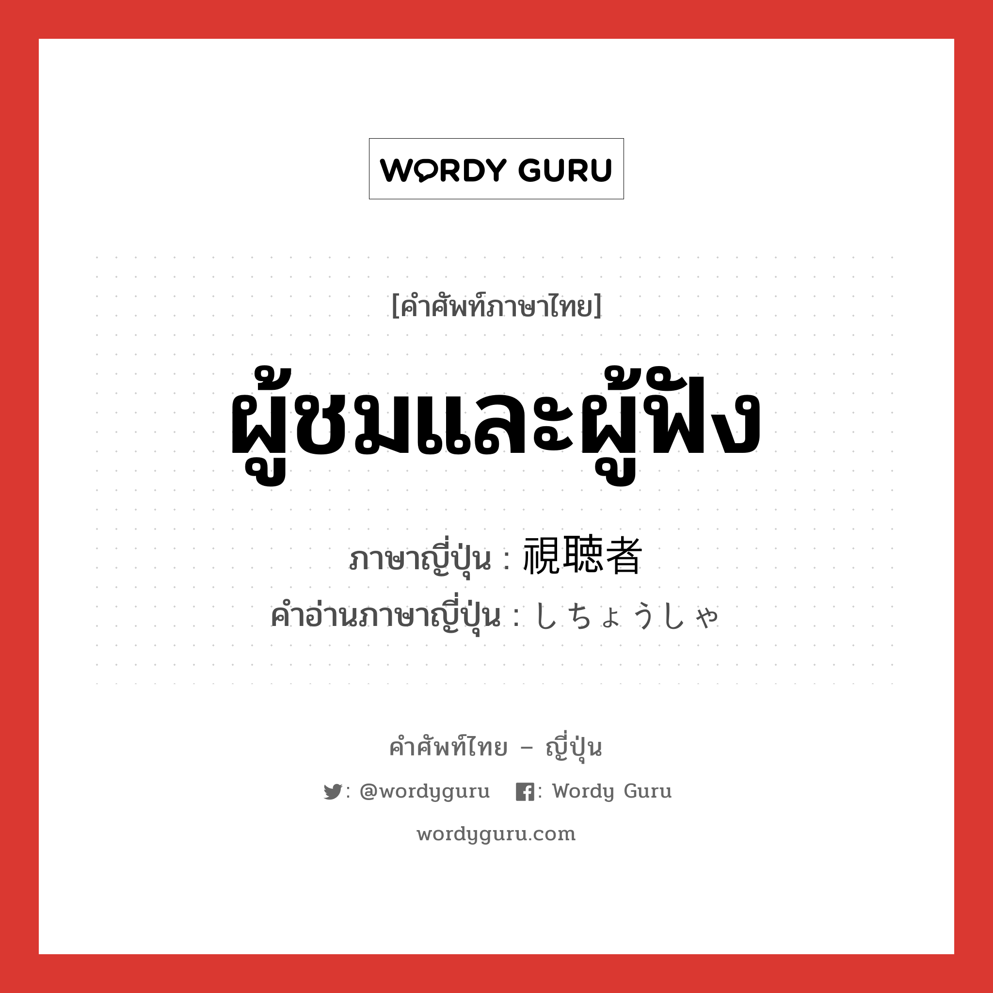 ผู้ชมและผู้ฟัง ภาษาญี่ปุ่นคืออะไร, คำศัพท์ภาษาไทย - ญี่ปุ่น ผู้ชมและผู้ฟัง ภาษาญี่ปุ่น 視聴者 คำอ่านภาษาญี่ปุ่น しちょうしゃ หมวด n หมวด n