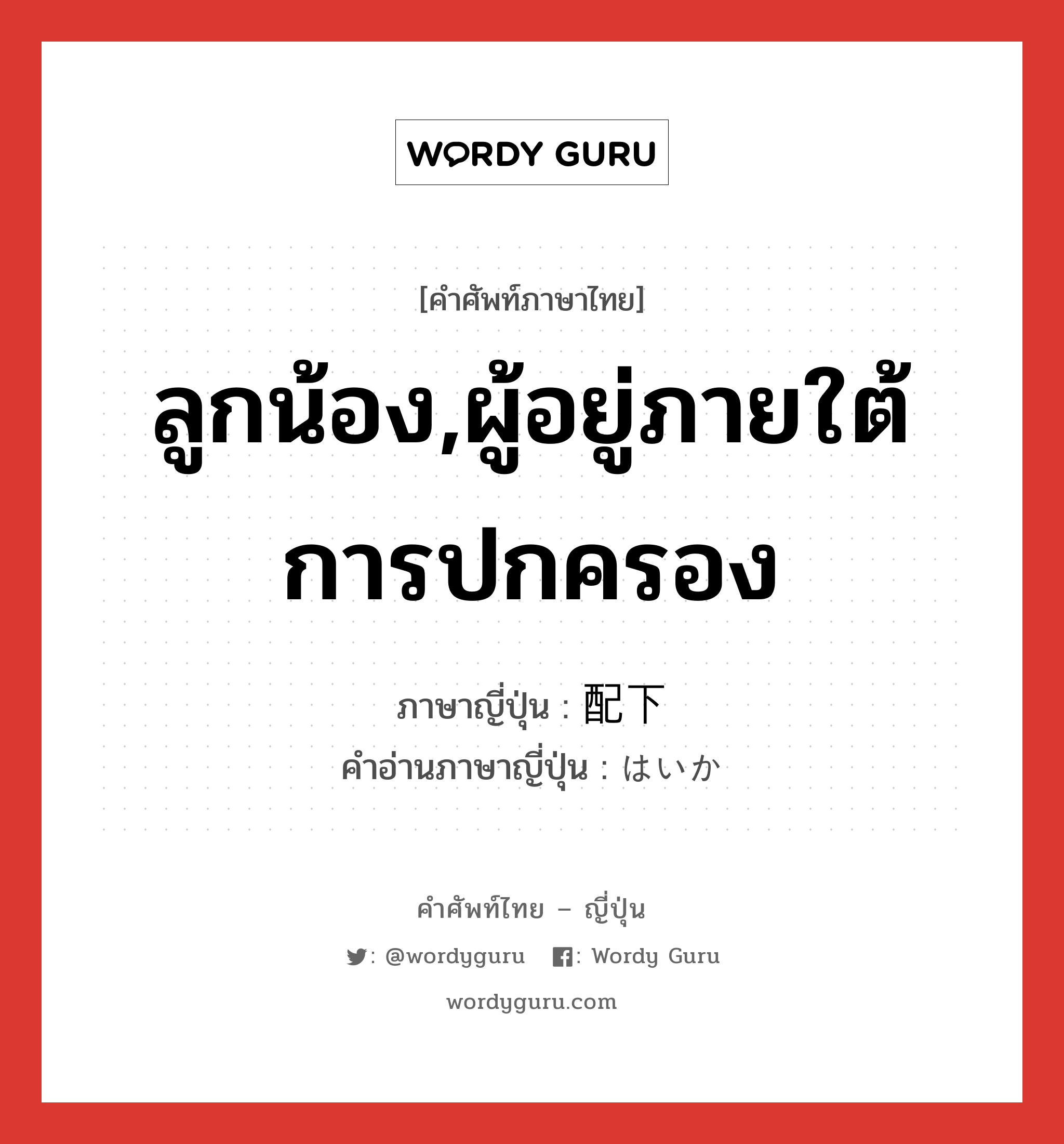 ลูกน้อง,ผู้อยู่ภายใต้การปกครอง ภาษาญี่ปุ่นคืออะไร, คำศัพท์ภาษาไทย - ญี่ปุ่น ลูกน้อง,ผู้อยู่ภายใต้การปกครอง ภาษาญี่ปุ่น 配下 คำอ่านภาษาญี่ปุ่น はいか หมวด n หมวด n