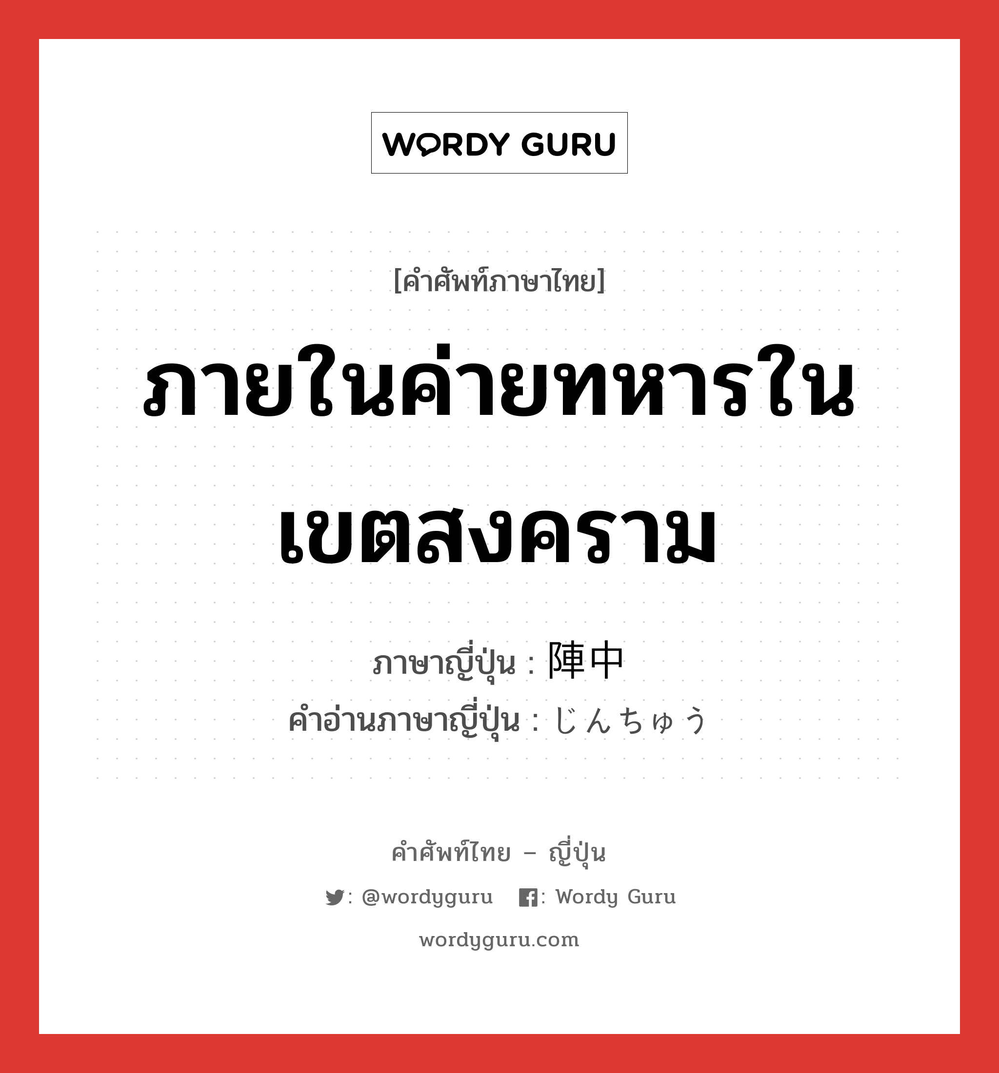 ภายในค่ายทหารในเขตสงคราม ภาษาญี่ปุ่นคืออะไร, คำศัพท์ภาษาไทย - ญี่ปุ่น ภายในค่ายทหารในเขตสงคราม ภาษาญี่ปุ่น 陣中 คำอ่านภาษาญี่ปุ่น じんちゅう หมวด n หมวด n