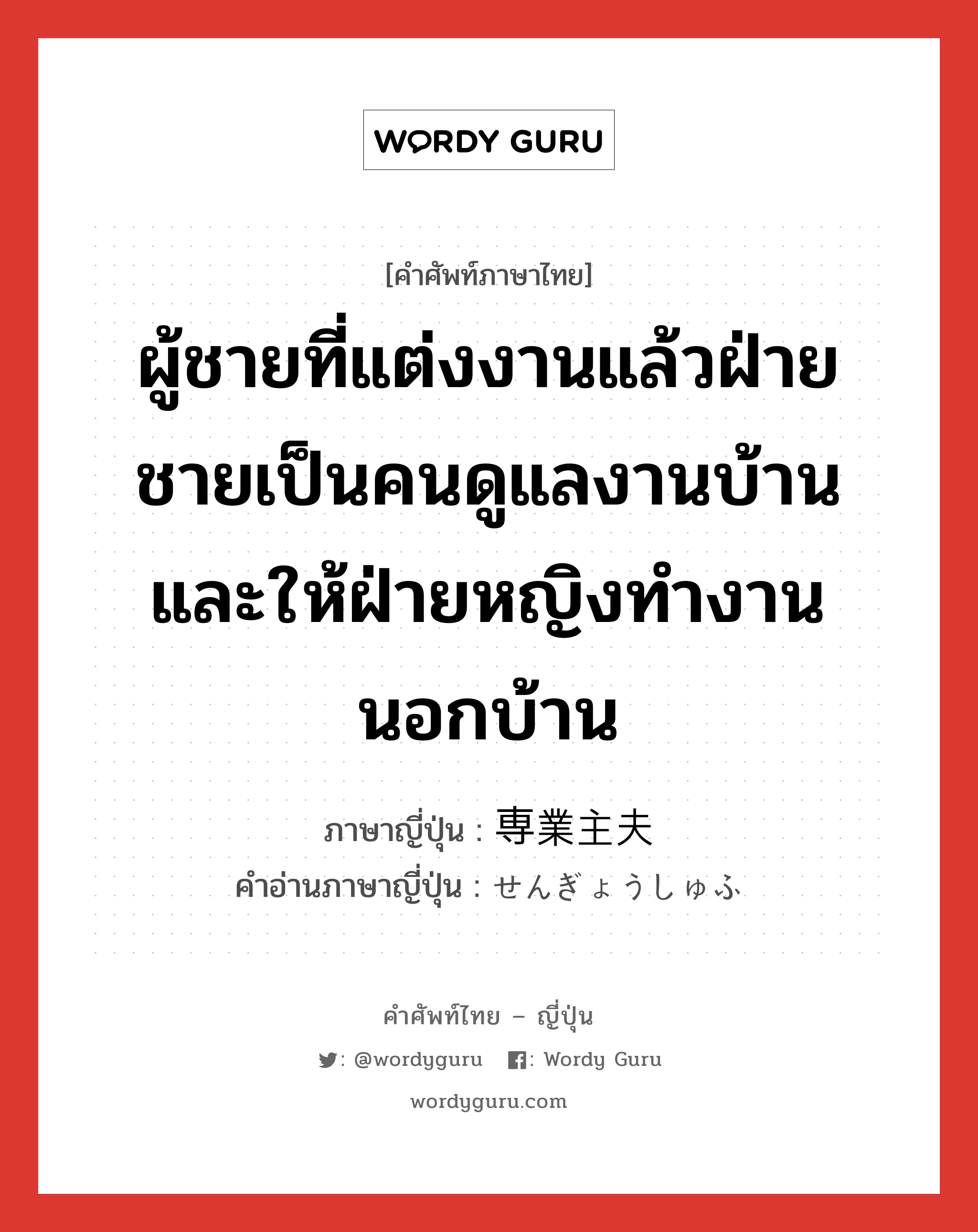 ผู้ชายที่แต่งงานแล้วฝ่ายชายเป็นคนดูแลงานบ้าน และให้ฝ่ายหญิงทำงานนอกบ้าน ภาษาญี่ปุ่นคืออะไร, คำศัพท์ภาษาไทย - ญี่ปุ่น ผู้ชายที่แต่งงานแล้วฝ่ายชายเป็นคนดูแลงานบ้าน และให้ฝ่ายหญิงทำงานนอกบ้าน ภาษาญี่ปุ่น 専業主夫 คำอ่านภาษาญี่ปุ่น せんぎょうしゅふ หมวด n หมวด n