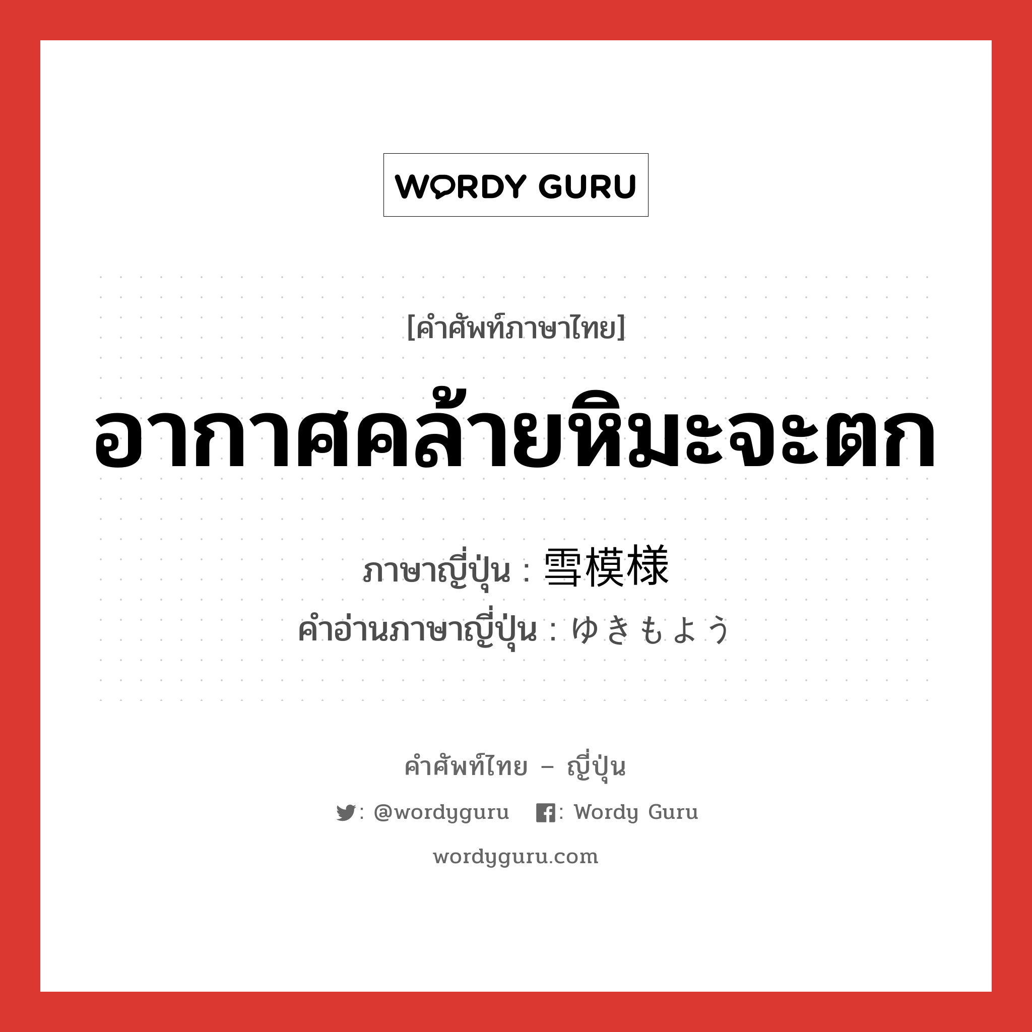 อากาศคล้ายหิมะจะตก ภาษาญี่ปุ่นคืออะไร, คำศัพท์ภาษาไทย - ญี่ปุ่น อากาศคล้ายหิมะจะตก ภาษาญี่ปุ่น 雪模様 คำอ่านภาษาญี่ปุ่น ゆきもよう หมวด n หมวด n