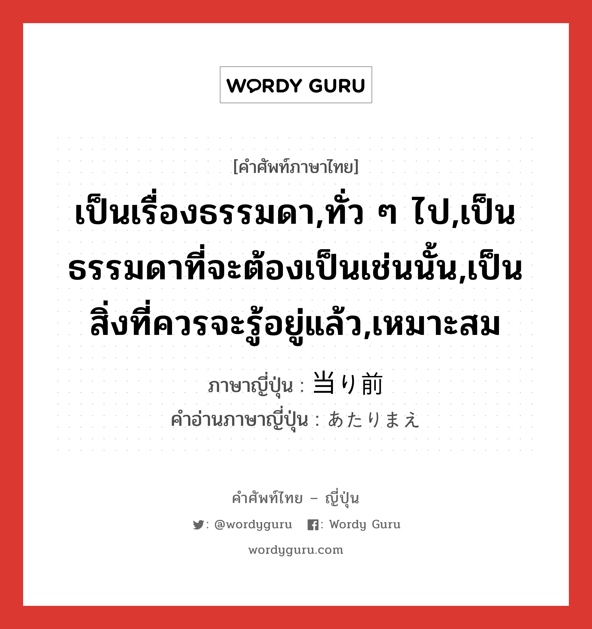 เป็นเรื่องธรรมดา,ทั่ว ๆ ไป,เป็นธรรมดาที่จะต้องเป็นเช่นนั้น,เป็นสิ่งที่ควรจะรู้อยู่แล้ว,เหมาะสม ภาษาญี่ปุ่นคืออะไร, คำศัพท์ภาษาไทย - ญี่ปุ่น เป็นเรื่องธรรมดา,ทั่ว ๆ ไป,เป็นธรรมดาที่จะต้องเป็นเช่นนั้น,เป็นสิ่งที่ควรจะรู้อยู่แล้ว,เหมาะสม ภาษาญี่ปุ่น 当り前 คำอ่านภาษาญี่ปุ่น あたりまえ หมวด adj-na หมวด adj-na