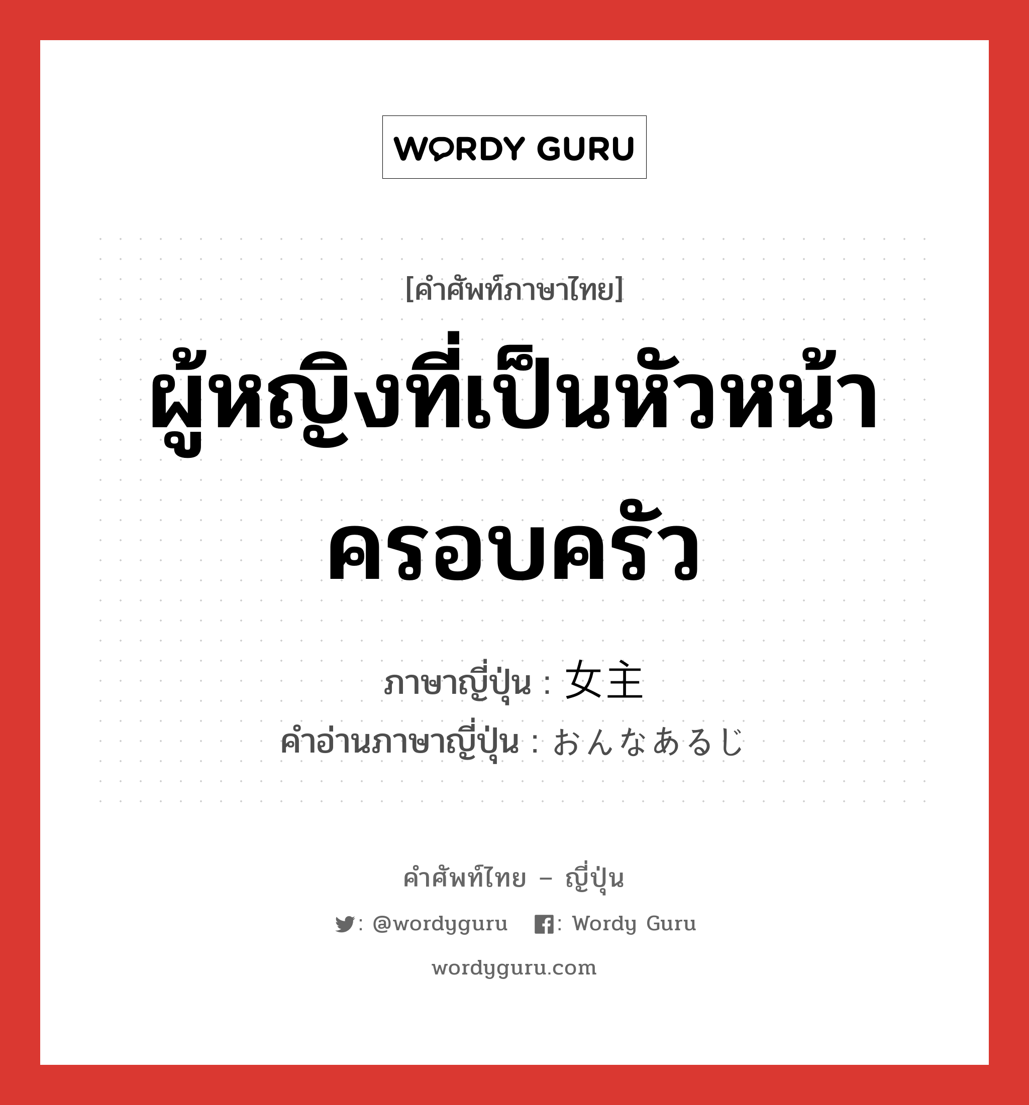 ผู้หญิงที่เป็นหัวหน้าครอบครัว ภาษาญี่ปุ่นคืออะไร, คำศัพท์ภาษาไทย - ญี่ปุ่น ผู้หญิงที่เป็นหัวหน้าครอบครัว ภาษาญี่ปุ่น 女主 คำอ่านภาษาญี่ปุ่น おんなあるじ หมวด n หมวด n