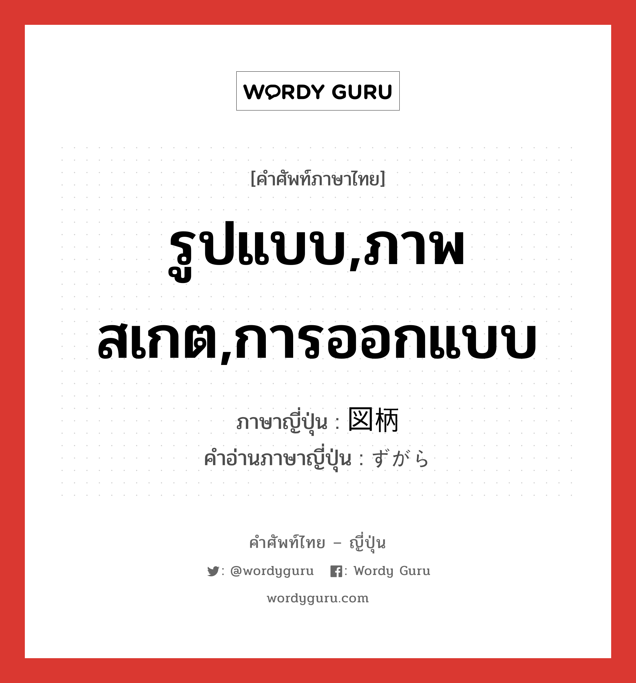 รูปแบบ,ภาพสเกต,การออกแบบ ภาษาญี่ปุ่นคืออะไร, คำศัพท์ภาษาไทย - ญี่ปุ่น รูปแบบ,ภาพสเกต,การออกแบบ ภาษาญี่ปุ่น 図柄 คำอ่านภาษาญี่ปุ่น ずがら หมวด n หมวด n