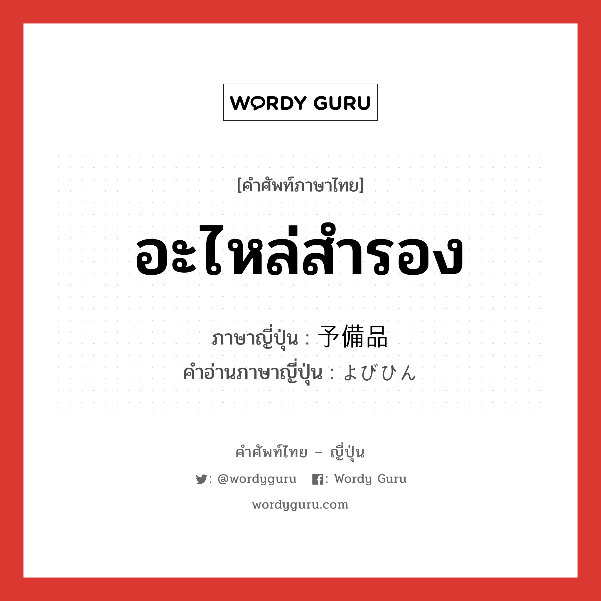 อะไหล่สำรอง ภาษาญี่ปุ่นคืออะไร, คำศัพท์ภาษาไทย - ญี่ปุ่น อะไหล่สำรอง ภาษาญี่ปุ่น 予備品 คำอ่านภาษาญี่ปุ่น よびひん หมวด n หมวด n