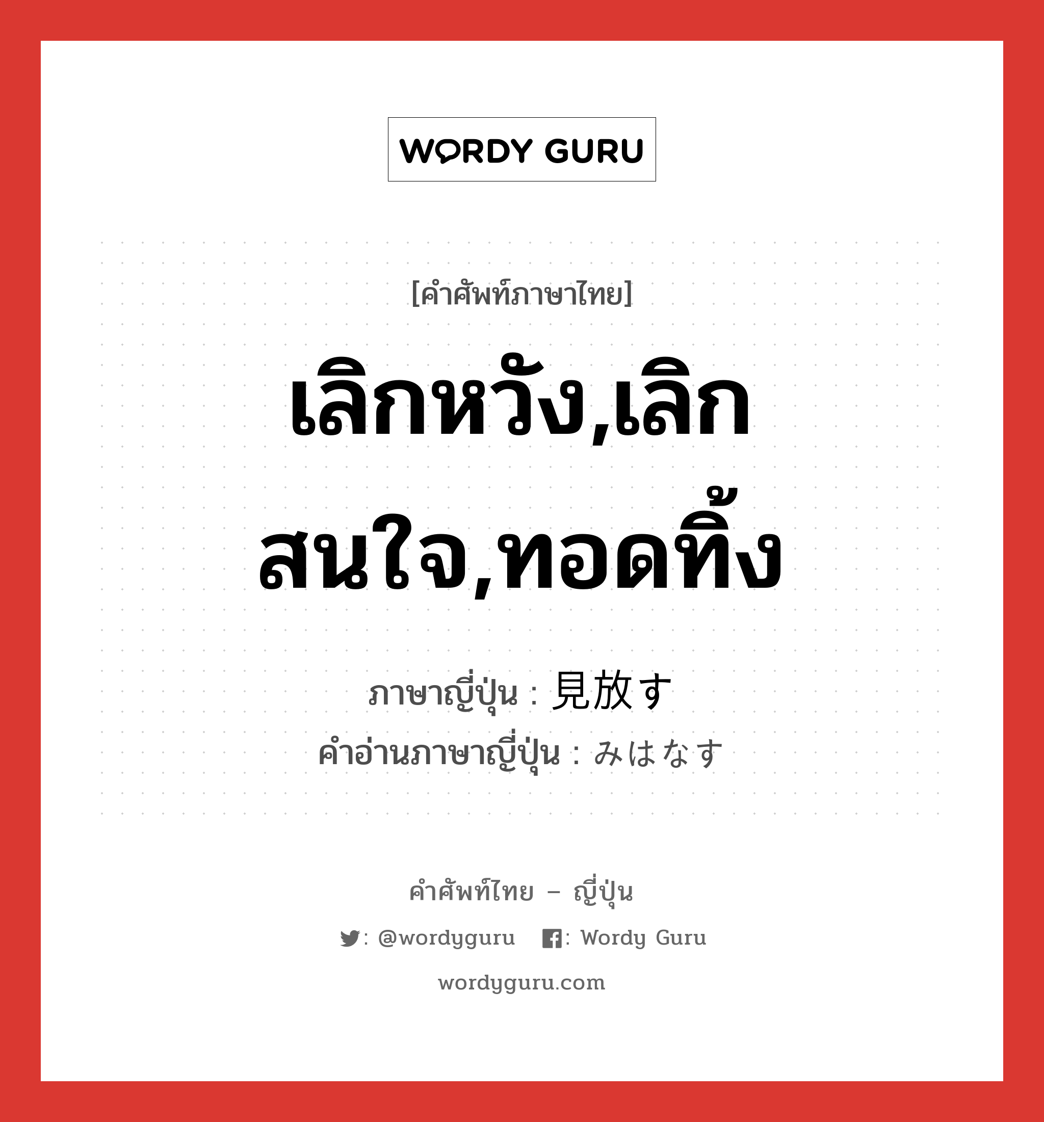 เลิกหวัง,เลิกสนใจ,ทอดทิ้ง ภาษาญี่ปุ่นคืออะไร, คำศัพท์ภาษาไทย - ญี่ปุ่น เลิกหวัง,เลิกสนใจ,ทอดทิ้ง ภาษาญี่ปุ่น 見放す คำอ่านภาษาญี่ปุ่น みはなす หมวด v5s หมวด v5s