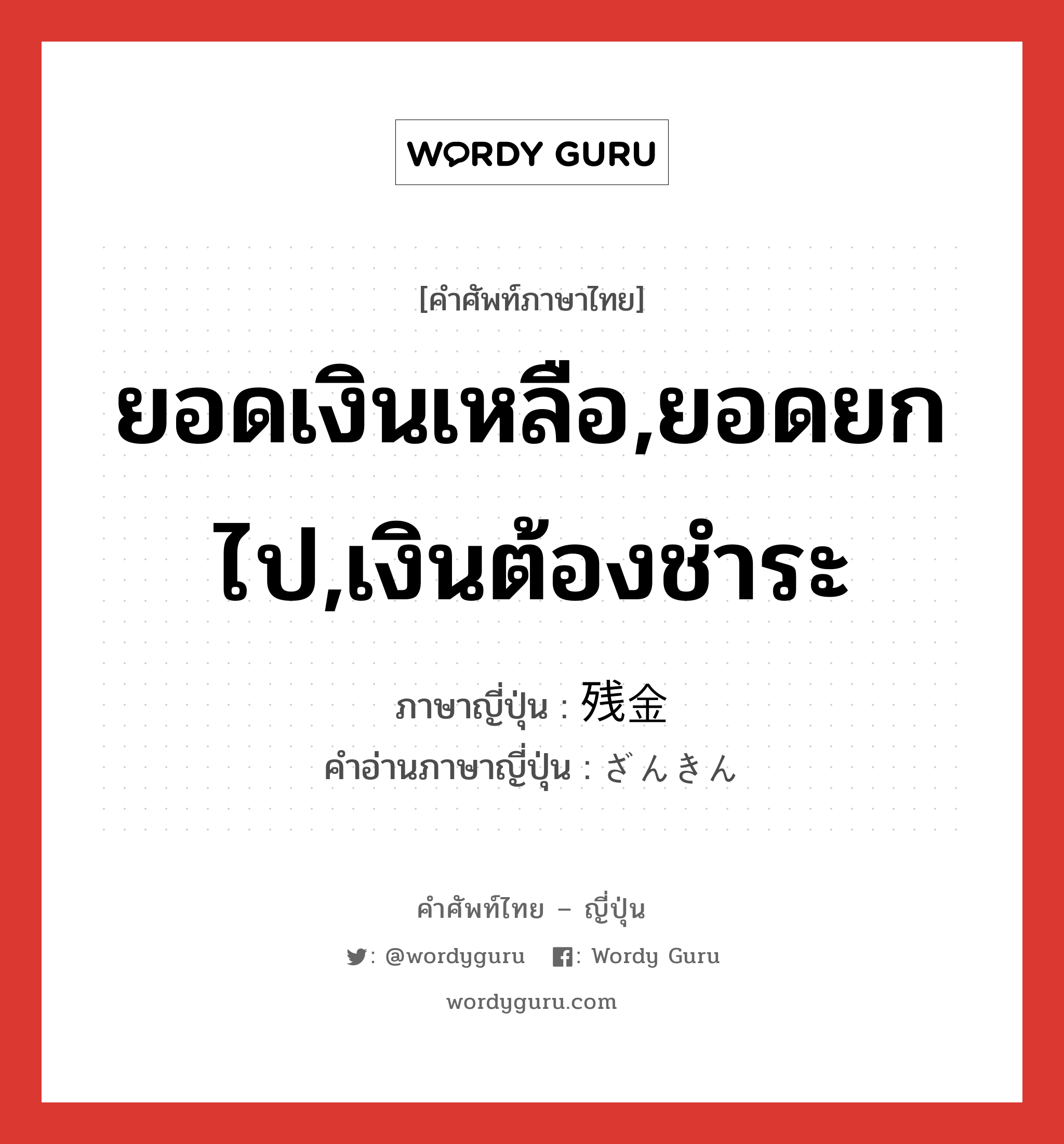 ยอดเงินเหลือ,ยอดยกไป,เงินต้องชำระ ภาษาญี่ปุ่นคืออะไร, คำศัพท์ภาษาไทย - ญี่ปุ่น ยอดเงินเหลือ,ยอดยกไป,เงินต้องชำระ ภาษาญี่ปุ่น 残金 คำอ่านภาษาญี่ปุ่น ざんきん หมวด n หมวด n