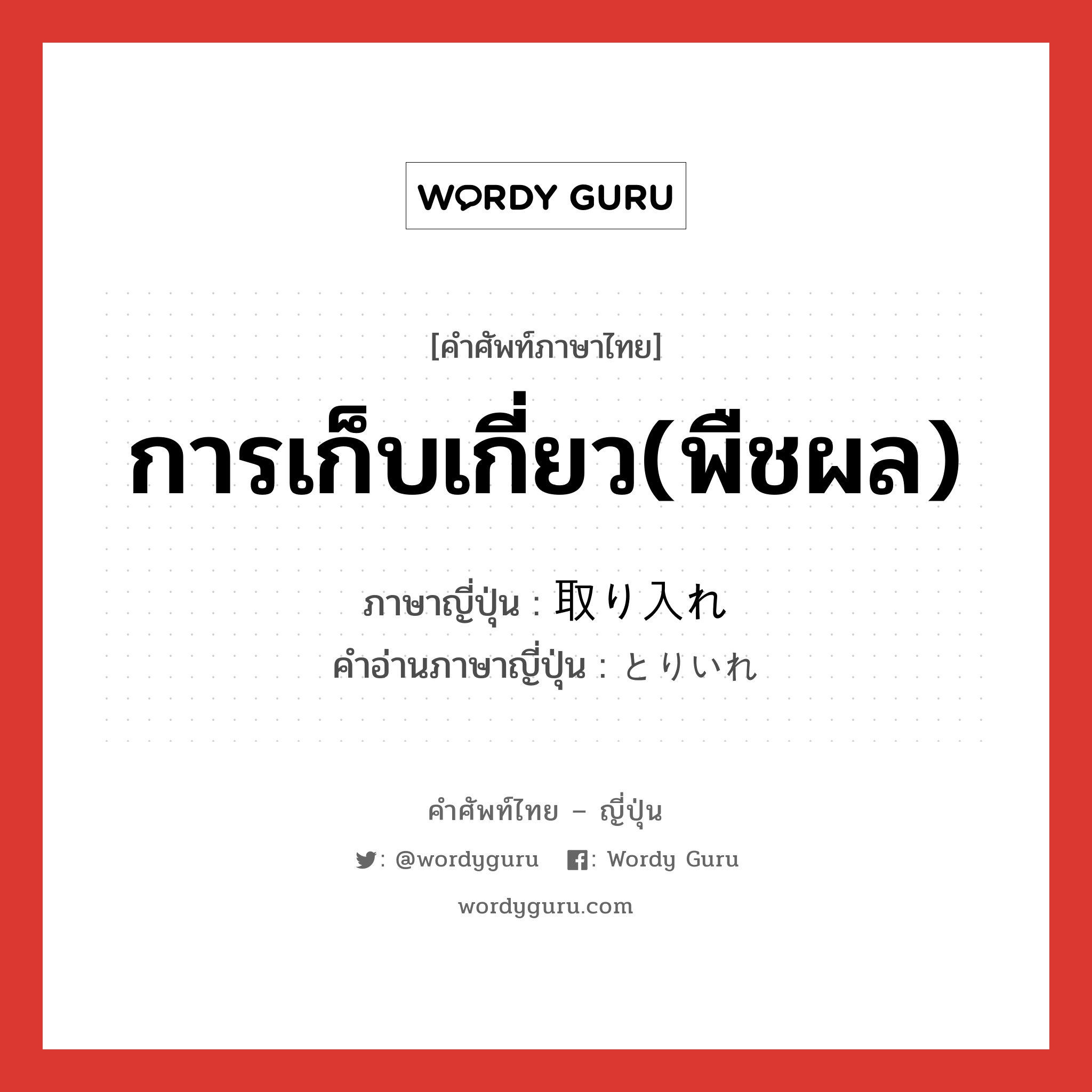 การเก็บเกี่ยว(พืชผล) ภาษาญี่ปุ่นคืออะไร, คำศัพท์ภาษาไทย - ญี่ปุ่น การเก็บเกี่ยว(พืชผล) ภาษาญี่ปุ่น 取り入れ คำอ่านภาษาญี่ปุ่น とりいれ หมวด n หมวด n