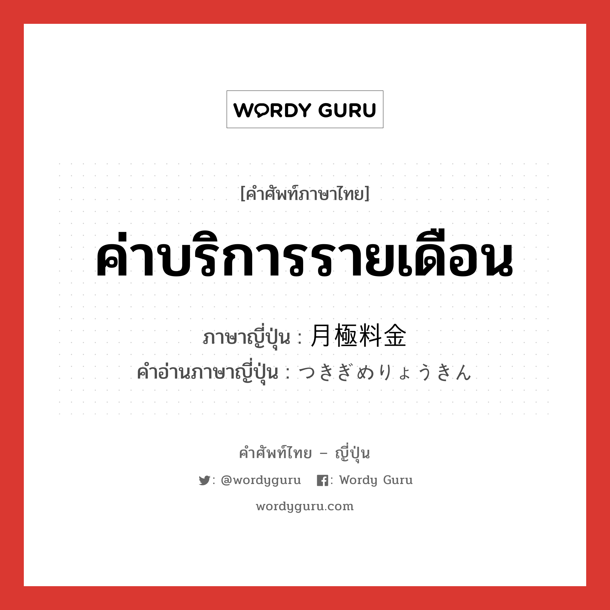 ค่าบริการรายเดือน ภาษาญี่ปุ่นคืออะไร, คำศัพท์ภาษาไทย - ญี่ปุ่น ค่าบริการรายเดือน ภาษาญี่ปุ่น 月極料金 คำอ่านภาษาญี่ปุ่น つきぎめりょうきん หมวด n หมวด n