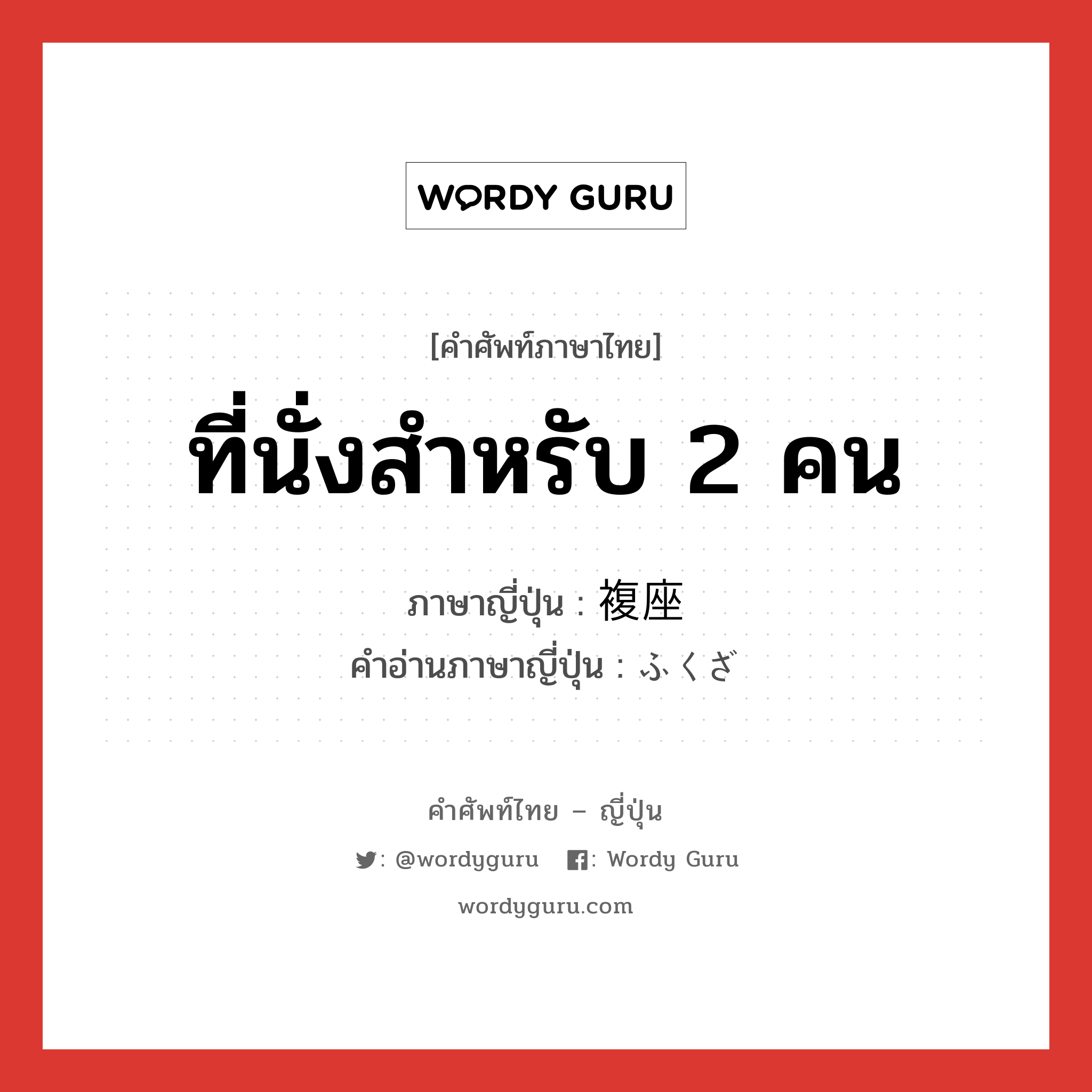 ที่นั่งสำหรับ 2 คน ภาษาญี่ปุ่นคืออะไร, คำศัพท์ภาษาไทย - ญี่ปุ่น ที่นั่งสำหรับ 2 คน ภาษาญี่ปุ่น 複座 คำอ่านภาษาญี่ปุ่น ふくざ หมวด n หมวด n