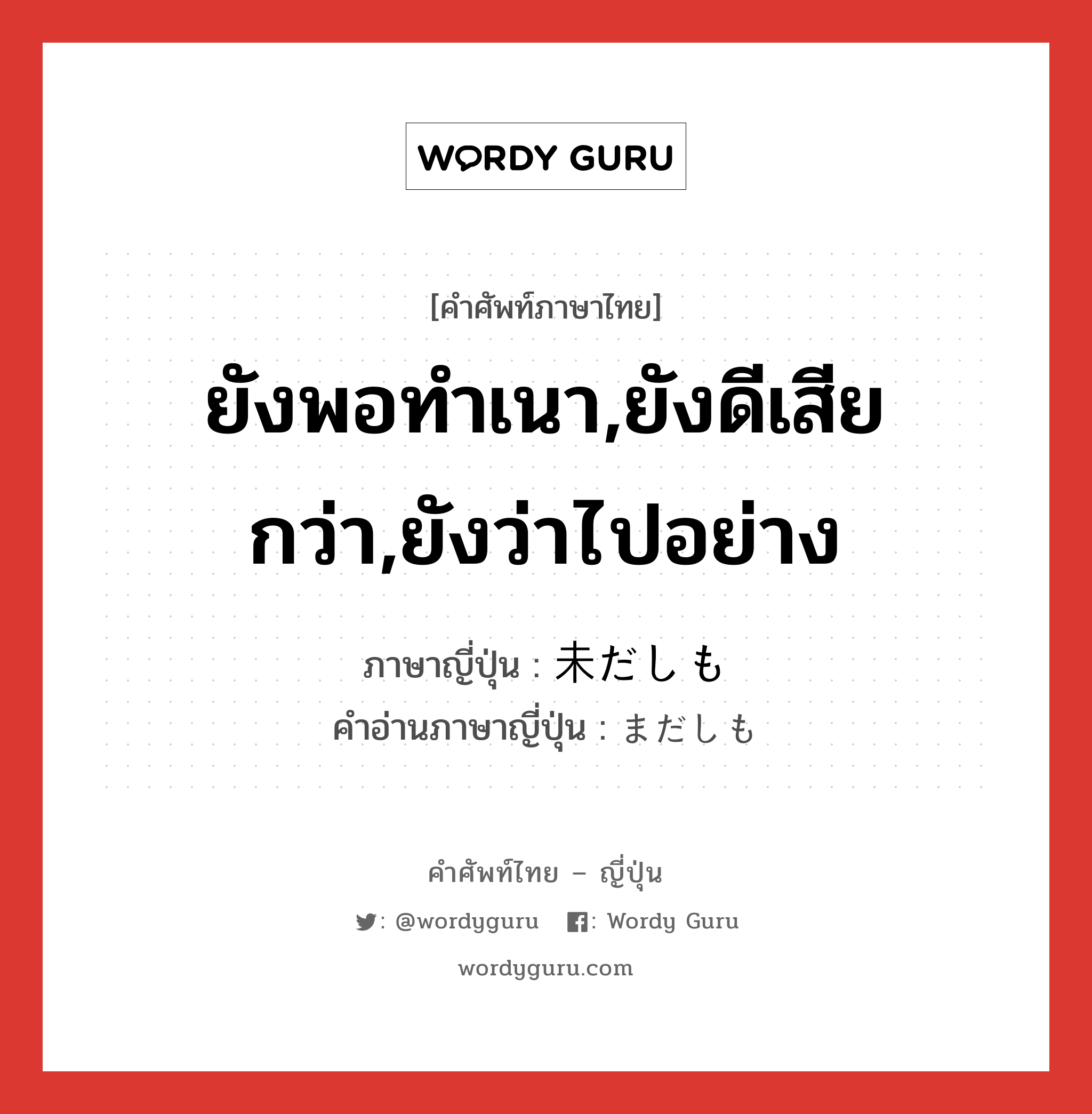 ยังพอทำเนา,ยังดีเสียกว่า,ยังว่าไปอย่าง ภาษาญี่ปุ่นคืออะไร, คำศัพท์ภาษาไทย - ญี่ปุ่น ยังพอทำเนา,ยังดีเสียกว่า,ยังว่าไปอย่าง ภาษาญี่ปุ่น 未だしも คำอ่านภาษาญี่ปุ่น まだしも หมวด n หมวด n