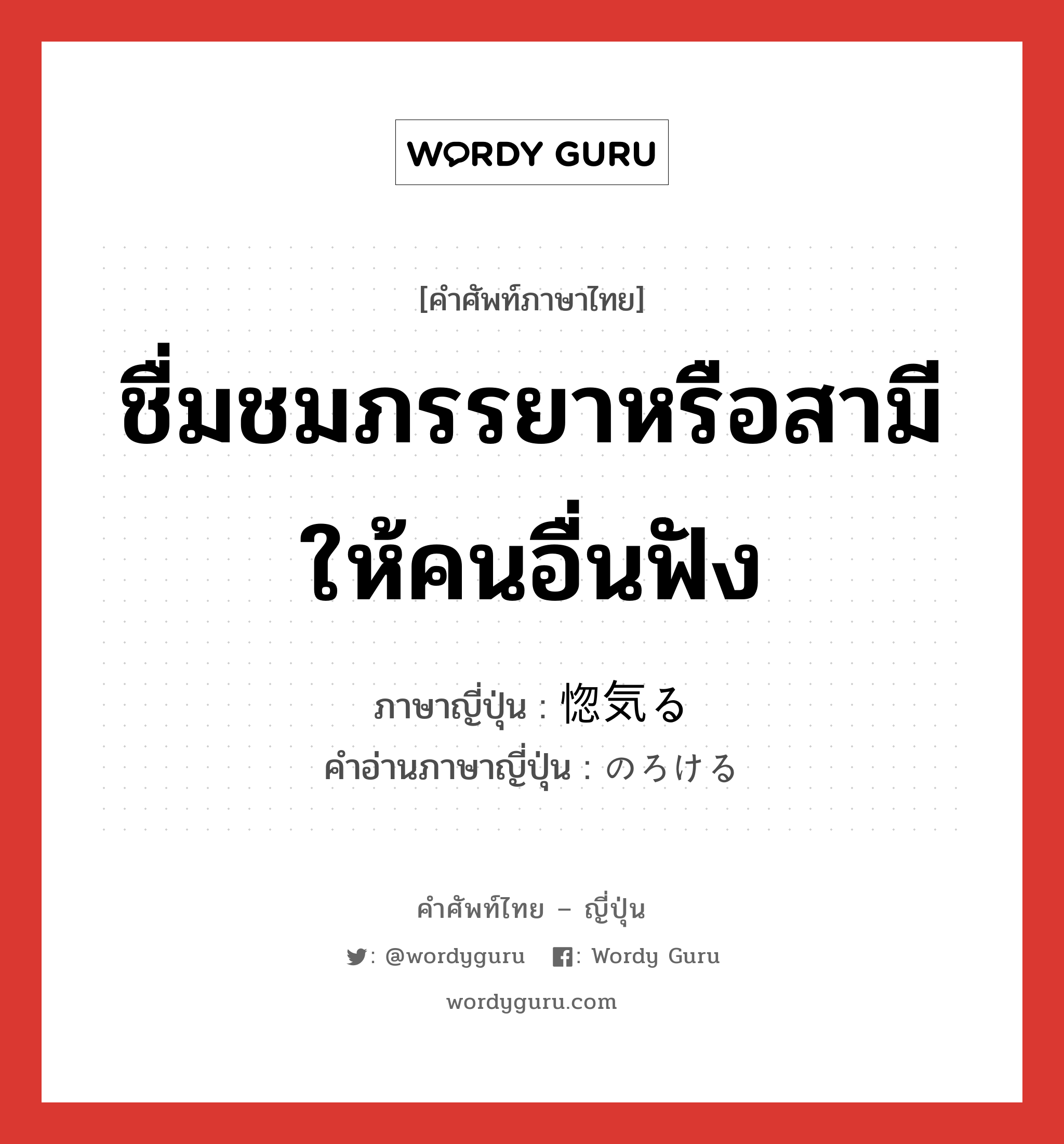 ชื่มชมภรรยาหรือสามีให้คนอื่นฟัง ภาษาญี่ปุ่นคืออะไร, คำศัพท์ภาษาไทย - ญี่ปุ่น ชื่มชมภรรยาหรือสามีให้คนอื่นฟัง ภาษาญี่ปุ่น 惚気る คำอ่านภาษาญี่ปุ่น のろける หมวด v1 หมวด v1