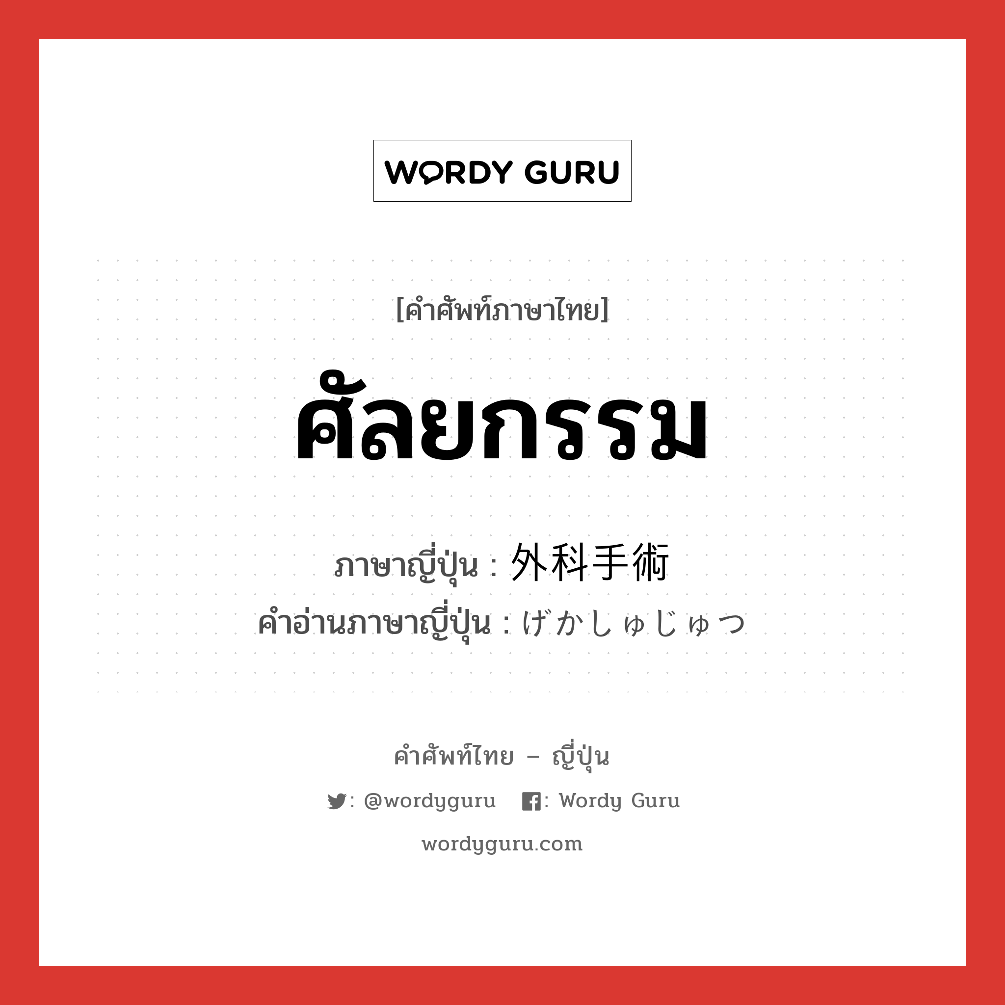 ศัลยกรรม ภาษาญี่ปุ่นคืออะไร, คำศัพท์ภาษาไทย - ญี่ปุ่น ศัลยกรรม ภาษาญี่ปุ่น 外科手術 คำอ่านภาษาญี่ปุ่น げかしゅじゅつ หมวด n หมวด n