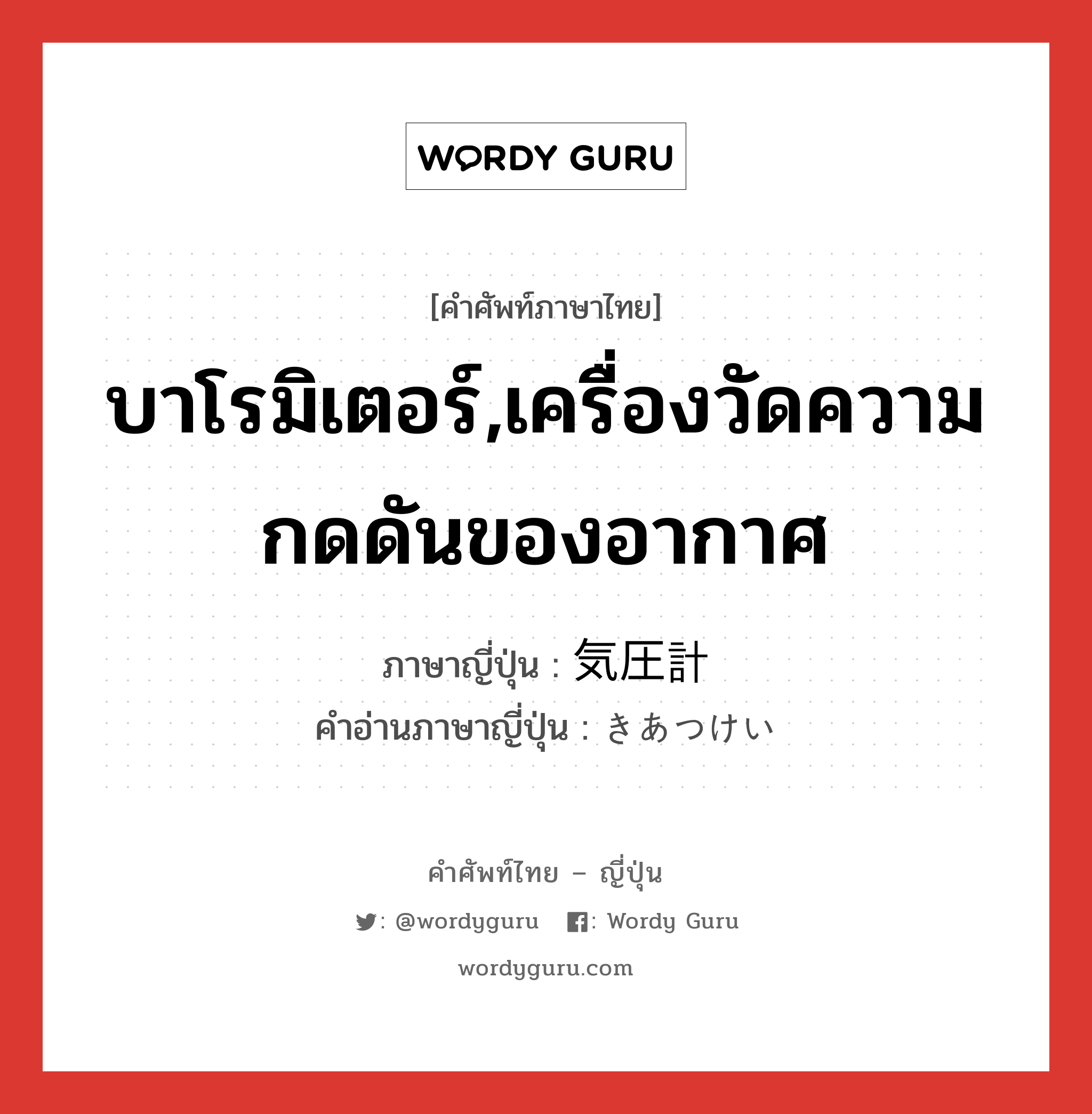 บาโรมิเตอร์,เครื่องวัดความกดดันของอากาศ ภาษาญี่ปุ่นคืออะไร, คำศัพท์ภาษาไทย - ญี่ปุ่น บาโรมิเตอร์,เครื่องวัดความกดดันของอากาศ ภาษาญี่ปุ่น 気圧計 คำอ่านภาษาญี่ปุ่น きあつけい หมวด n หมวด n