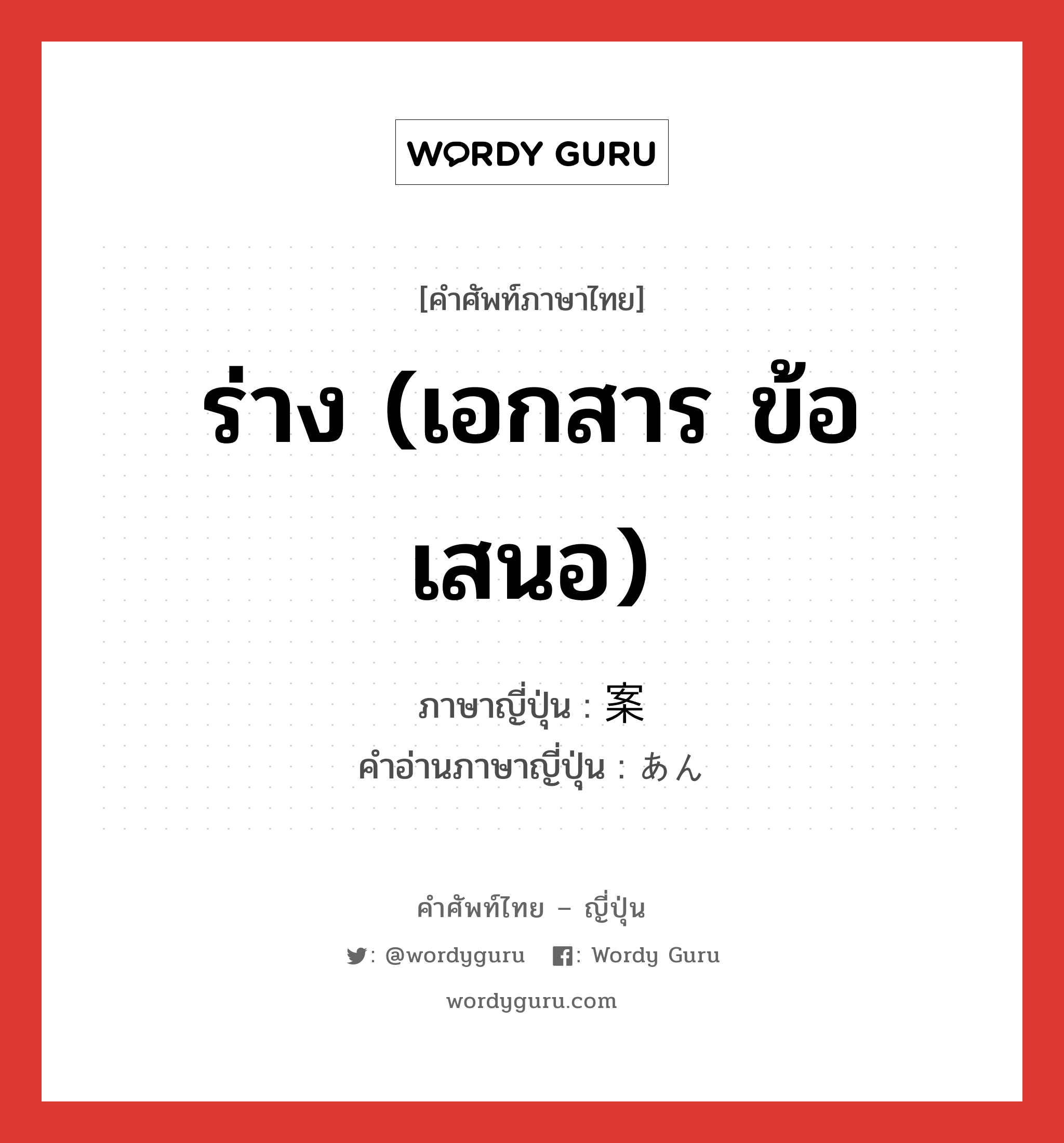 ร่าง (เอกสาร ข้อเสนอ) ภาษาญี่ปุ่นคืออะไร, คำศัพท์ภาษาไทย - ญี่ปุ่น ร่าง (เอกสาร ข้อเสนอ) ภาษาญี่ปุ่น 案 คำอ่านภาษาญี่ปุ่น あん หมวด n หมวด n